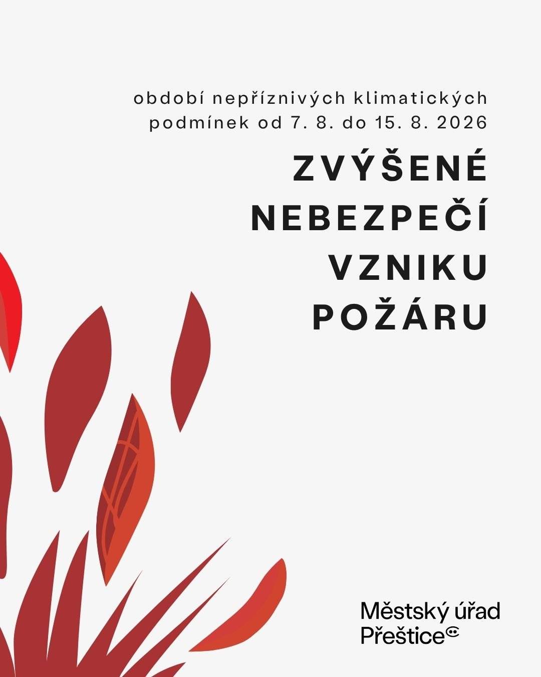 Vzhledem k nepříznivým klimatickým podmínkám vyhlásil hejtman Plzeňského kraje od 7. do 15. srpna 2026 období zvýšeného nebezpečí vzniku požáru. Opatření platí na celém území Plzeňského kraje. 👉 Zvýšená opatrnost a zákazy se týkají zejména těchto míst: lesů a jejich okolí do 50 metrů, lesoparků, parků a dalších souvislých porostů, skladů sena a slámy a jejich okolí do 100 metrů a zemědělských ploch, kde hrozí vznik a šíření požáru.  🚫 Na těchto místech je zakázáno zejména:  rozdělávat nebo udržovat otevřený oheň – tedy například pálit klest a kůru nebo spalovat hořlavé látky, kouřit (s výjimkou elektronických cigaret), používat pyrotechniku, lampiony, pochodně a další zdroje zapálení, odhazovat hořící nebo doutnající předměty, jezdit motorovými vozidly ve volné přírodě mimo komunikace, s výjimkami stanovenými nařízením.  🏮 Létající lampiony jsou zakázány na celém území Plzeňského kraje. Pro pyrotechniku platí navíc pravidla zabraňující dopadu žhavých částí do rizikových míst. Prosíme proto všechny o zvýšenou opatrnost. V současných podmínkách může k požáru stačit opravdu málo. 🔥