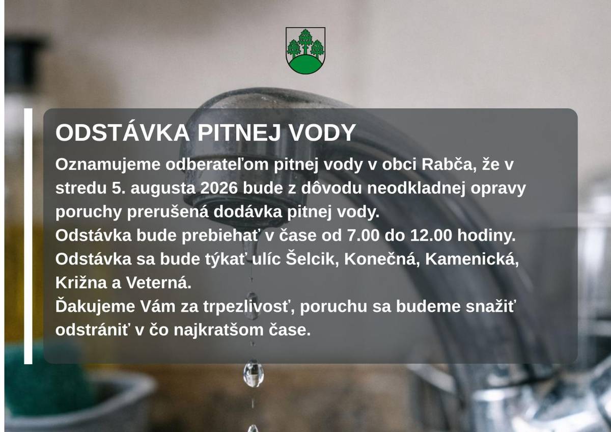 Oznamujeme odberateľom pitnej vody v obci Rabča, že v stredu 5. augusta 2026 bude z dôvodu neodkladnej opravy poruchy prerušená dodávka pitnej vody.  Odstávka bude prebiehať v čase od 7.00 do 12.00 hodiny.  Odstávka sa bude týkať ulíc Šelcik, Konečná, Kamenická, Križna a Veterná.