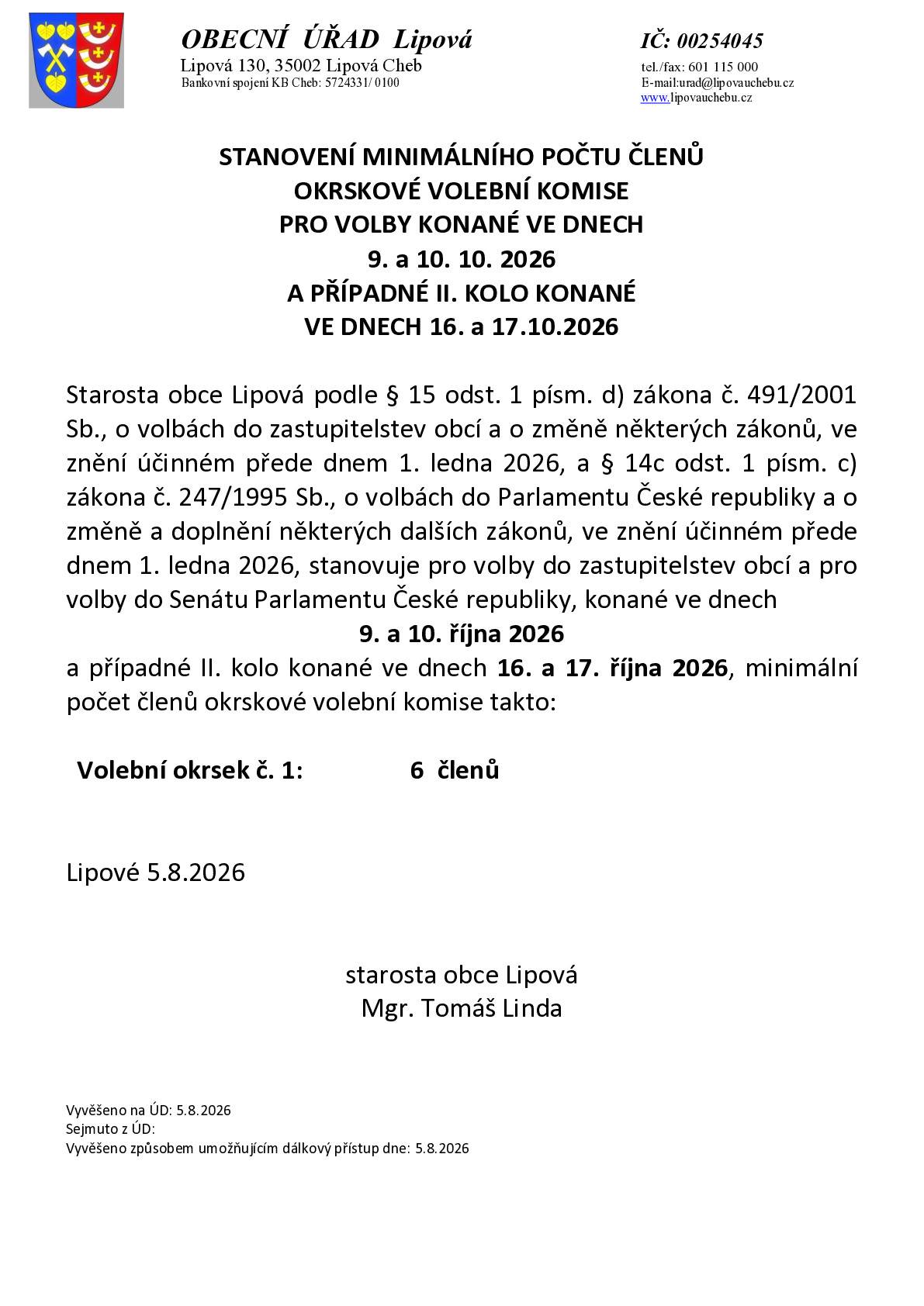 STANOVENÍ MINIMÁLNÍHO POČTU ČLENŮ OKRSKOVÉ VOLEBNÍ KOMISE PRO VOLBY KONANÉ VE DNECH 9. a 10. 10. 2026 A PŘÍPADNÉ II. KOLO KONANÉ VE DNECH 16. a 17.10.2026   Starosta obce Lipová podle § 15 odst. 1 písm. d) zákona č. 491/2001 Sb., o volbách do zastupitelstev obcí a o změně některých zákonů, ve znění účinném přede dnem 1. ledna 2026, a § 14c odst. 1 písm. c) zákona č. 247/1995 Sb., o volbách do Parlamentu České republiky a o změně a doplnění některých dalších zákonů, ve znění účinném přede dnem 1. ledna 2026, stanovuje pro volby do zastupitelstev obcí a pro volby do Senátu Parlamentu České republiky, konané ve dnech 9. a 10. října 2026 a případné II. kolo konané ve dnech 16. a 17. října 2026, minimální počet členů okrskové volební komise takto:     Volební okrsek č. 1:                 6  členů     Lipové 5.8.2026     starosta obce Lipová Mgr. Tomáš Linda