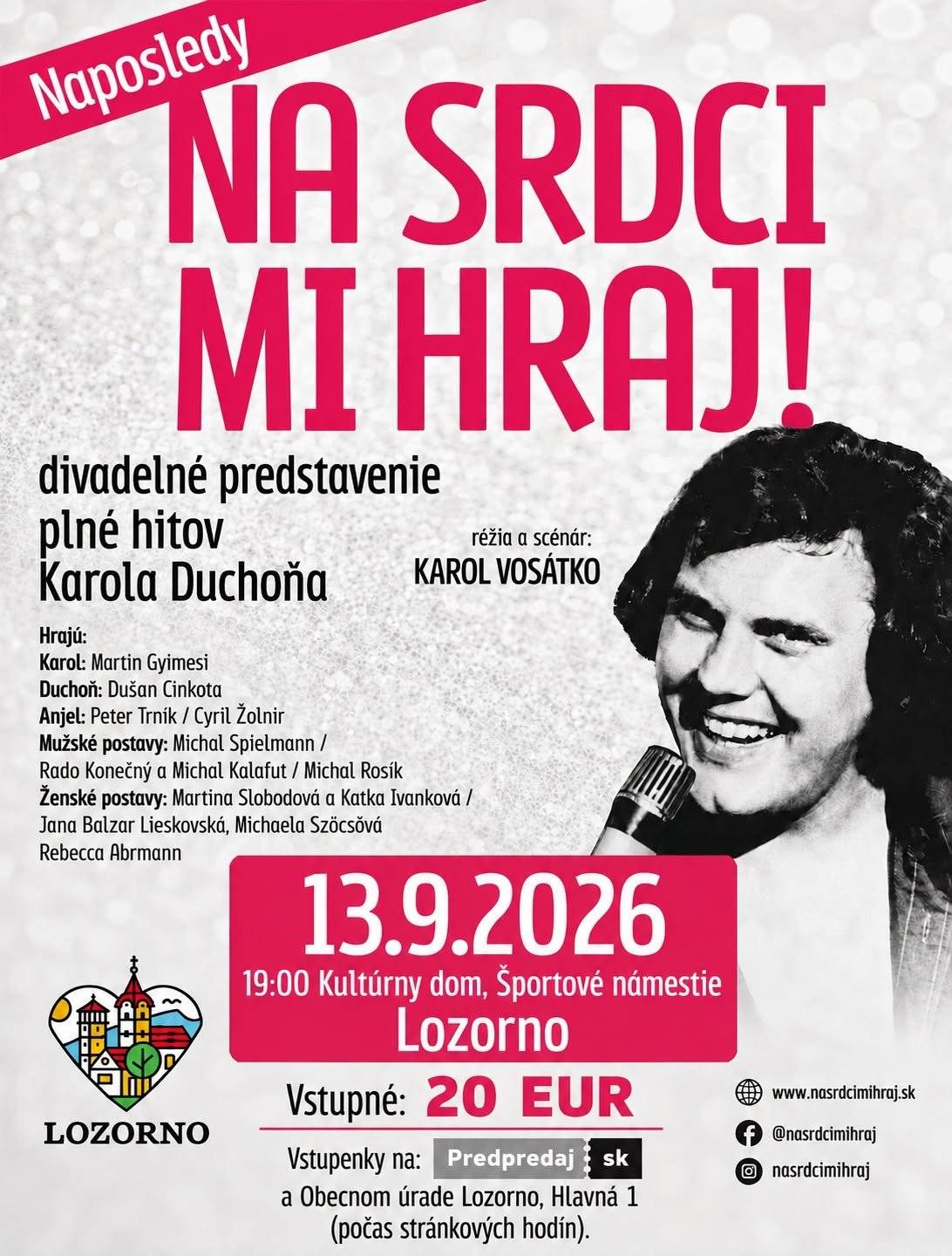13.9.2026 o 19:00 hod. Kultúrny dom na Športovom námestí, LOZORNO  Hudobno-divadelný príbeh o nezabudnuteľnom Karolovi Duchoňovi, aký ste ešte nezažili. Silný a emotívny príbeh o jednej z najväčších osobností slovenskej populárnej hudby ožíva v réžii Karola Vosátka, s pôsobivými činohernými výkonmi Dušana Cinkotu a ďalších hercov, i nestarnúcimi hitmi v podaní Martina Gyimesiho. Zaznejú legendárne piesne  ako V slovenských dolinách, Zem pamätá, Smútok krásnych dievčat, Čardáš dvoch sŕdc, Na srdci mi hraj, Elena, Mám ľudí rád a mnohé ďalšie. Predstavenie vás prevedie životnou cestou Karola Duchoňa – od bezstarostnej mladosti a veľkej slávy až po jeho tragický koniec. Nie je však len spomienkou na výnimočného umelca, ale aj silnou výpoveďou o človeku, ktorý rozdával radosť druhým, no sám zvádzal tichý boj. Príďte prežiť večer plný krásnej hudby, silných emócií a príbehu, ktorý aj po rokoch oslovuje svojou úprimnosťou. Vstupné: 20 EUR Vstupenky je možné si zakúpiť online na www.predpredaj.sk, alebo osobne na Obecnom úrade Lozorno, Hlavná 1 (počas stránkových hodín). Predstavenie trvá 2 hodiny a 30 minút vrátane 20 minútovej prestávky.