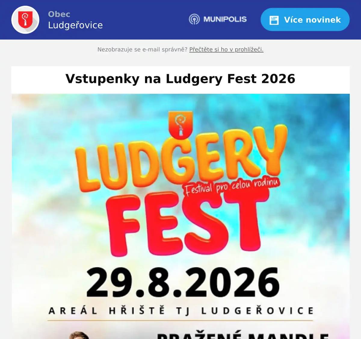 Vážení spoluobčané, dovolujeme si Vás informovat, že vstupenky na Ludgery Fest 2026 je nyní možné zakoupit také na pokladně Obecního úřadu v Ludgeřovicích, a to v pondělí a ve středy v době od 8-12 a od 12:30 do 16:30 hod. Cena vstupenky činí 490 Kč, pro děti do 12 let včetně 50 Kč (děti do 12 let vstup pouze v doprovodu rodičů). V sobotu 29. srpna se můžete těšit na vystoupení Pokáče, Terezy Maškové, kapely Poetika, Malalaty a Pražených mandlí. Neváhejte a zajistěte si své vstupenky včas. Po celý den bude připraven také bohatý výběr občerstvení. Těšíme se na Vaši návštěvu!