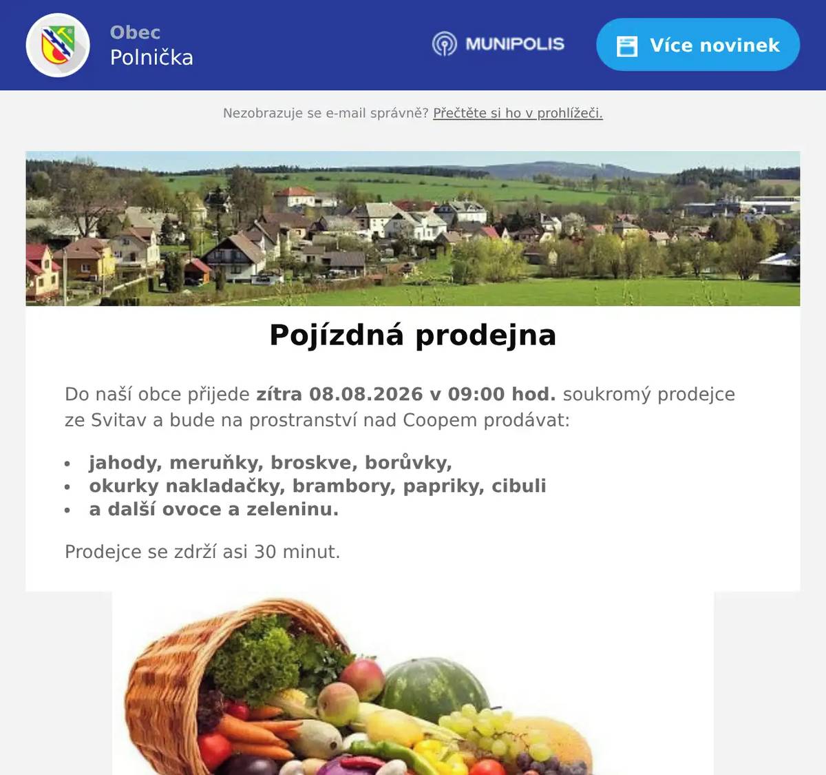 Do naší obce přijede zítra 08.08.2026 v 09:00 hod. soukromý prodejce ze Svitav a bude na prostranství nad Coopem prodávat: jahody, meruňky, broskve, borůvky, okurky nakladačky, brambory, papriky, cibuli a další ovoce a zeleninu. Prodejce se zdrží asi 30 minut.