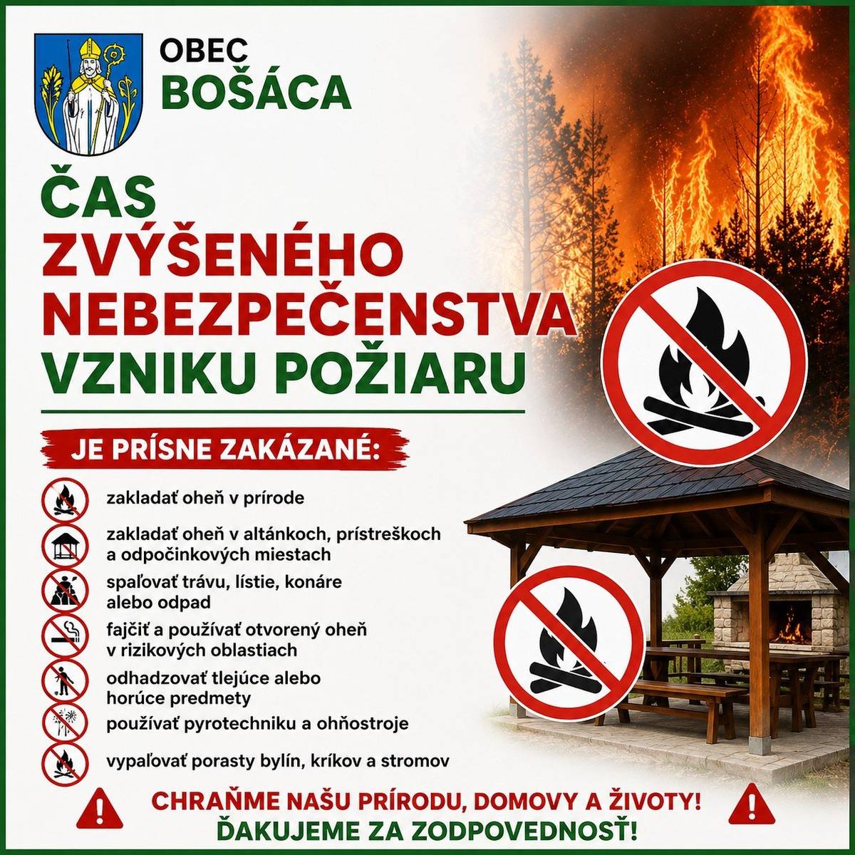 Okresné riaditeľstvo Hasičského a záchranného zboru vyhlásilo čas zvýšeného nebezpečenstva vzniku požiaru, ktorý stále platí. Žiadame všetkých obyvateľov o maximálnu opatrnosť a dôsledné dodržiavanie protipožiarnych opatrení. ❌ POČAS VYHLÁSENÉHO OBDOBIA JE PRÍSNE ZAKÁZANÉ: 🔥 Zakladať oheň v prírode – v lesoch, ich ochrannom pásme, na lúkach, poliach, v parkoch, lesoparkoch a rekreačných oblastiach. 🔥 Zakladať oheň v altánkoch, prístreškoch a odpočinkových miestach, vrátane opekania a grilovania. 🔥 Spaľovať trávu, lístie, konáre alebo akýkoľvek záhradný či komunálny odpad. 🚭 Fajčiť alebo používať otvorený oheň v rizikových oblastiach. 🚬 Odhadzovať cigaretové ohorky, zápalky alebo iné tlejúce či horúce predmety. 🎆 Používať pyrotechniku, ohňostroje a iné zábavné pyrotechnické výrobky.