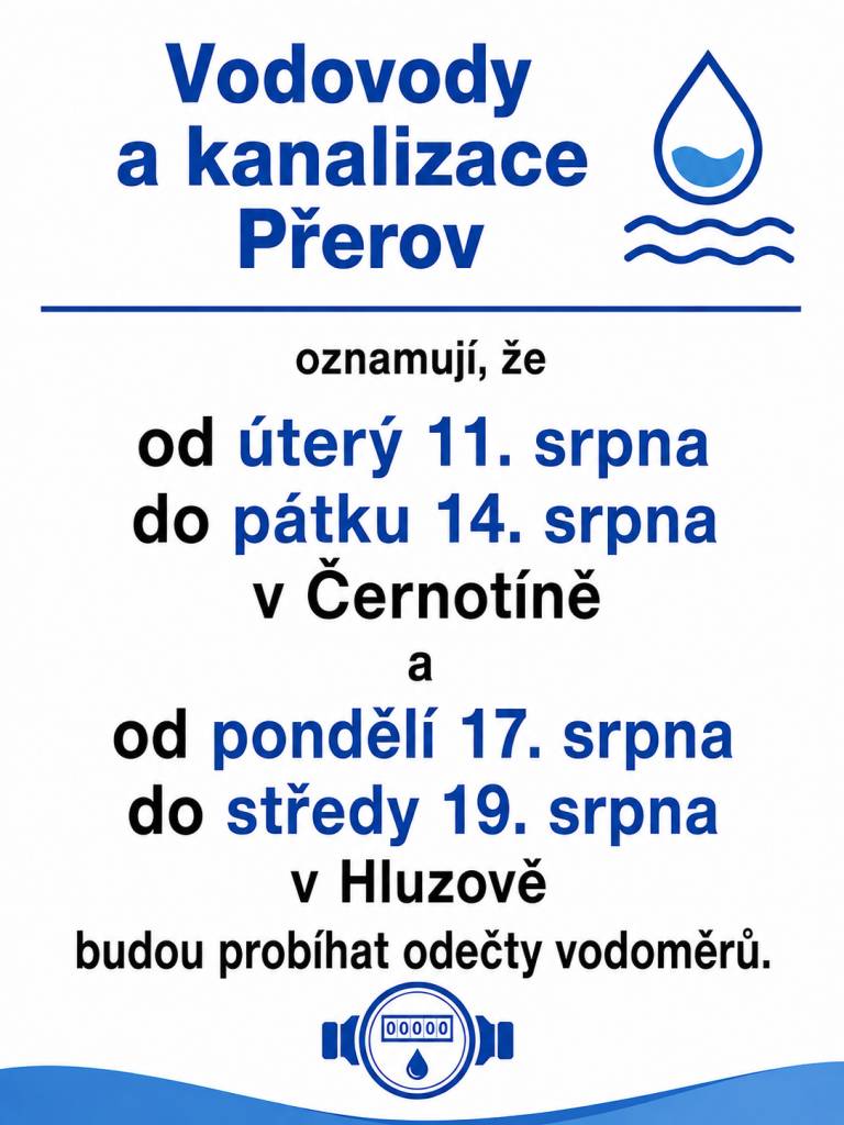 Vodovody a kanalizace Přerov oznamují, že od úterý 11.srpna do pátku 14 srpna v Černotíně a od pondělí 17. srpna do středy 19. srpna v Hluzově budou probíhat odečty vodoměrů.