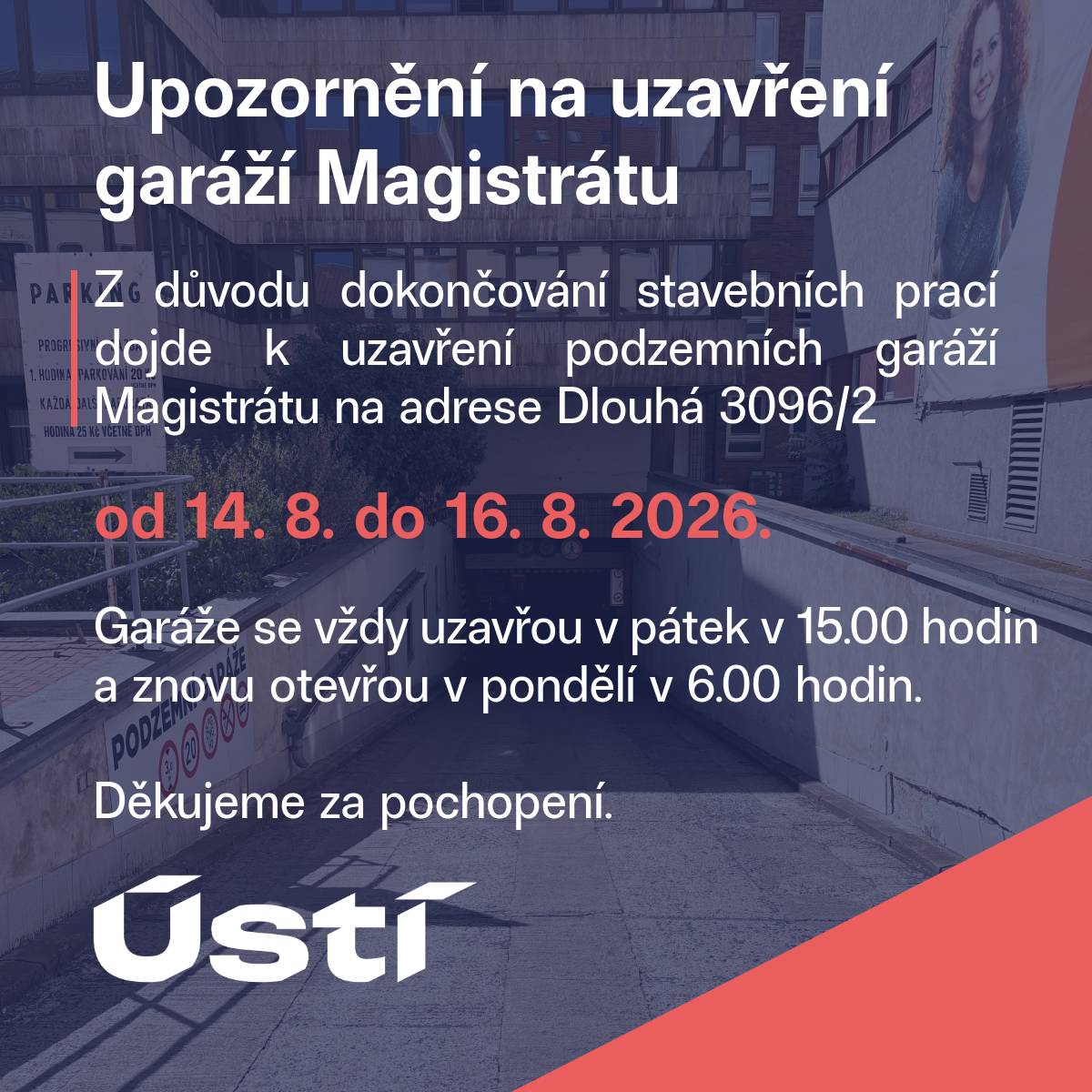 Z důvodu dokončování stavebních prací dojde k uzavření podzemních garáží Magistrátu na adrese Dlouhá 3096/2 od 14. 8. do 16. 8. 2026.  Garáže se vždy uzavřou v pátek v 15.00 hodin a znovu otevřou v pondělí v 6.00 hodin. Během uvedených víkendů bude probíhat rekonstrukce povrchů příjezdové komunikace do garáží. Z tohoto důvodu nebude možné do garáží vjíždět ani z nich vyjíždět. Po dobu stavebních prací je také výrazně omezen počet parkovacích míst. Magistrát proto žádá občany, aby využívali alternativní parkovací kapacity, například parkovací dům pod Mariánskou skálou na adrese Předmostí 3356/25.