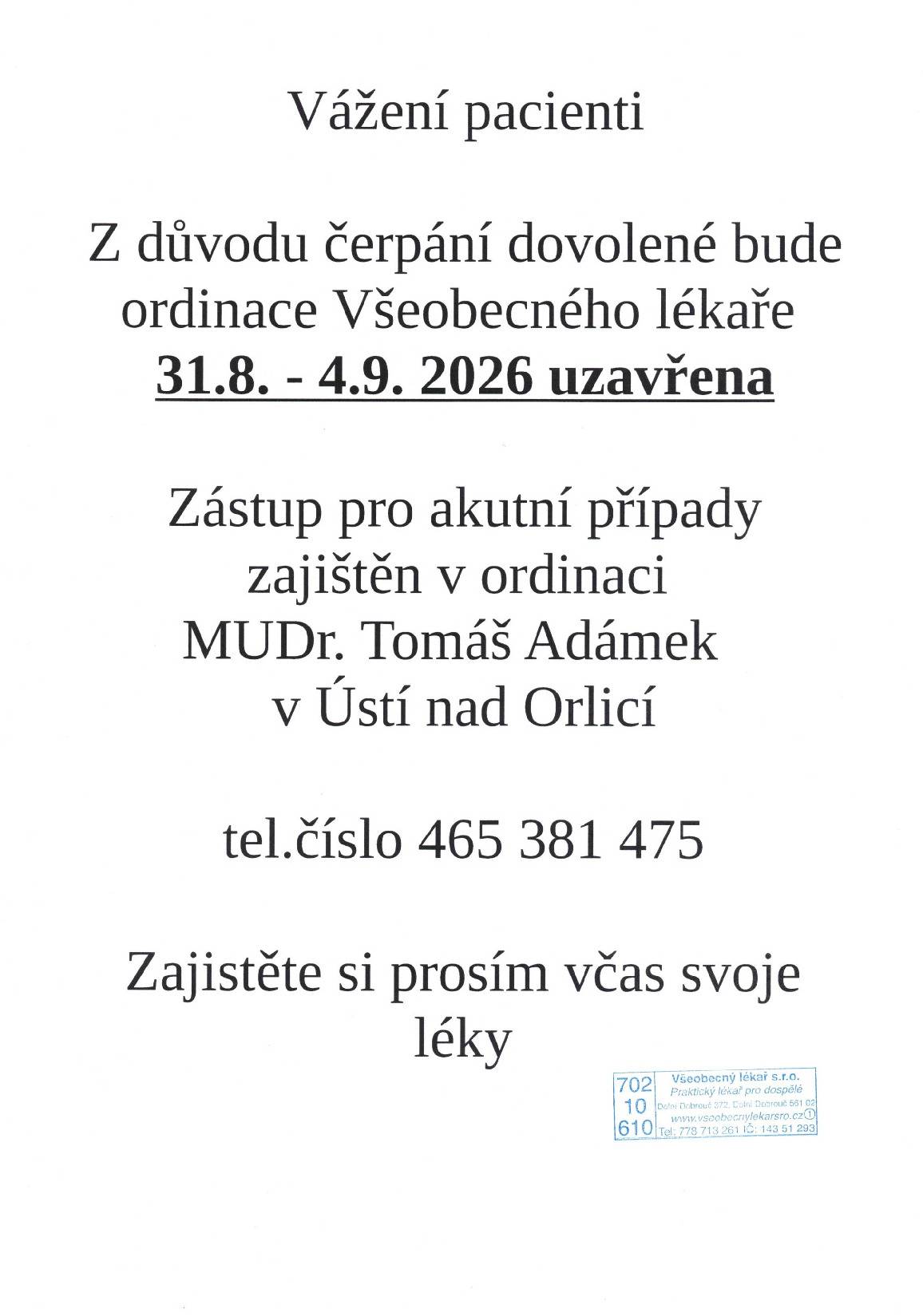 Z důvodu čerpání dovolené bude ordinace Všeobecného lékaře 31.08. - 04.09.2026 uzavřena. Zástup pro akutní případy zajištěn v ordinaci MUDr. Tomáš Adámek v ÚO. Tel. č. 465 381 475. Zajistěte si včas svoje léky.