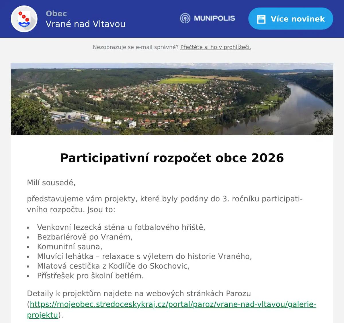 Milí sousedé, představujeme vám projekty, které byly podány do 3. ročníku participativního rozpočtu. Jsou to: Venkovní lezecká stěna u fotbalového hřiště, Bezbariérově po Vraném, Komunitní sauna, Mluvící lehátka – relaxace s výletem do historie Vraného, Mlatová cestička z Kodlíče do Skochovic, Přístřešek pro školní betlém. Detaily k projektům najdete na webových stránkách Parozu (https://mojeobec.stredoceskykraj.cz/portal/paroz/vrane-nad-vltavou/galerie-projektu). Realizovatelnost jednotlivých projektů ještě posoudí zastupitelstvo obce a ze schválených návrhů vyberete vítěze během říjnového hlasování. Děkujeme autorům projektů a přejeme hezký zbytek prázdnin Pracovní skupina pro PaRoz - Pavel, Honza a Viktor