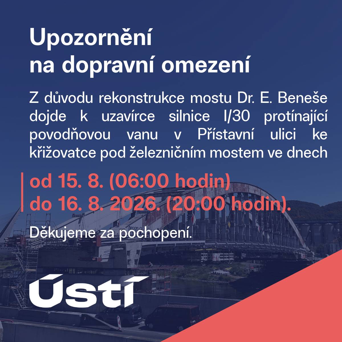 Z důvodu rekonstrukce mostu Dr. E. Beneše dojde k uzavírce silnice I/30 protínající povodňovou vanu v Přístavní ulici ke křižovatce pod železničním mostem ve dnech od 15. srpna (06:00 hodin) do 16. srpna 2026. (20:00 hodin).   Děkujeme za pochopení.
