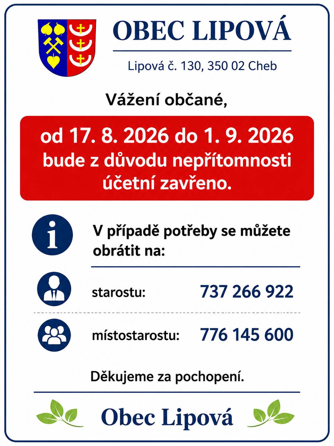 Vážení občané,     od 17. 8. 2026 do 1. 9. 2026 bude z důvodu nepřítomnosti účetní zavřeno. V případě potřeby se můžete obrátit na:  starostu: 737 266 922 místostarostu: 776 145 600  Děkujeme za pochopení. Obec Lipová