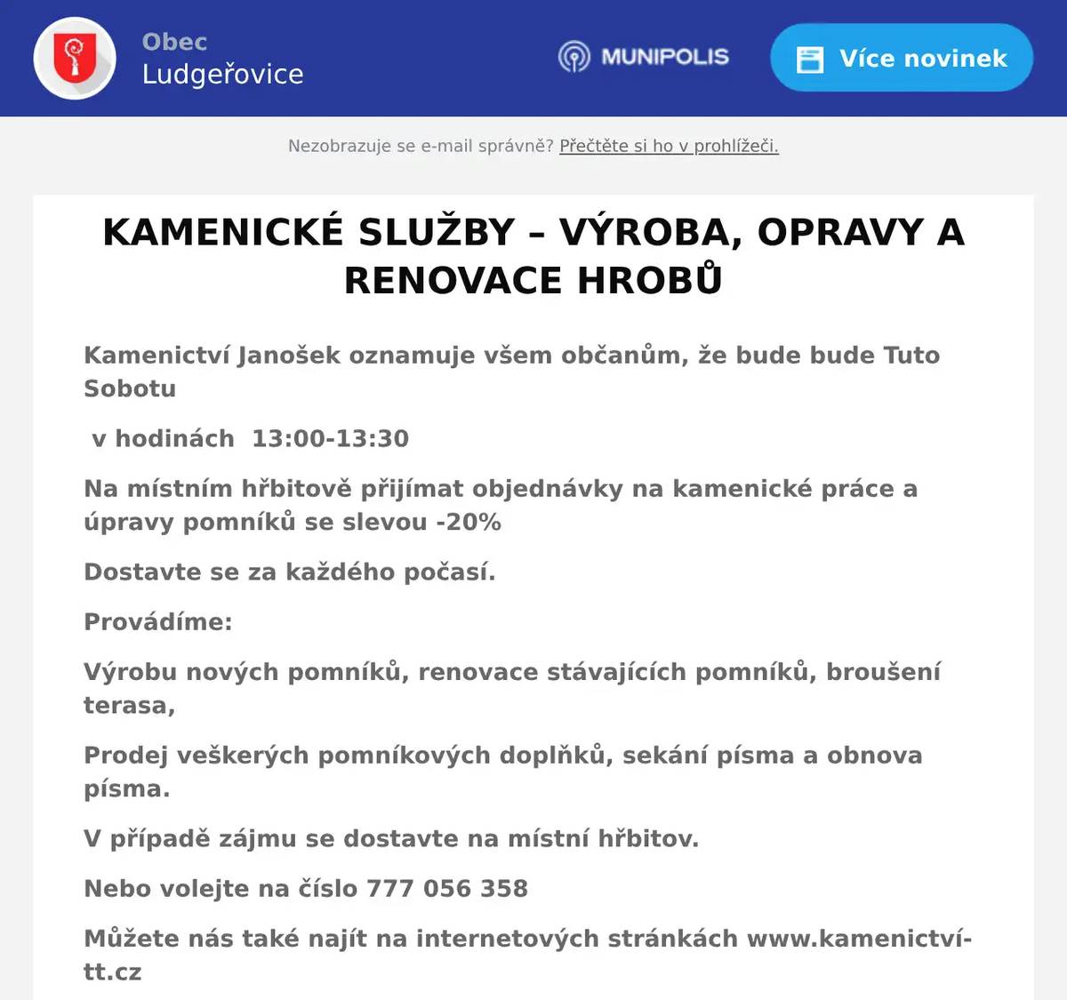 Kamenictví Janošek oznamuje všem občanům, že bude bude Tuto Sobotu v hodinách  13:00-13:30 Na místním hřbitově přijímat objednávky na kamenické práce a úpravy pomníků se slevou -20% Dostavte se za každého počasí. Provádíme: Výrobu nových pomníků, renovace stávajících pomníků, broušení terasa, Prodej veškerých pomníkových doplňků, sekání písma a obnova písma. V případě zájmu se dostavte na místní hřbitov. Nebo volejte na číslo 777 056 358 Můžete nás také najít na internetových stránkách www.kamenictví-tt.cz