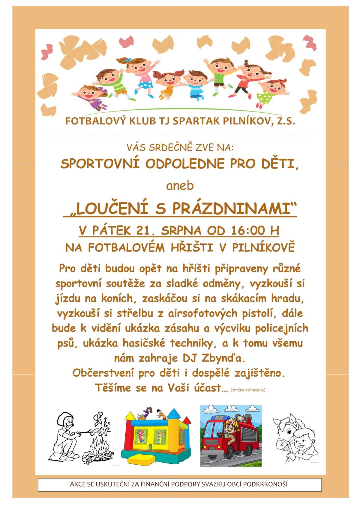 Loučení s prázdninami už tento pátek! 🎉⚽ Prázdniny pomalu míří do svého finále, ale ještě rozhodně není důvod smutnit! 😊 Fotbalový klub TJ Spartak Pilníkov zve všechny děti i jejich rodiče na sportovní odpoledne „Loučení s prázdninami“, které se uskuteční v pátek 21. srpna od 16:00 hodin na fotbalovém hřišti v Pilníkově. A na co se můžete těšit? 👇 ⚽ sportovní soutěže pro děti se sladkými odměnami 🐴 jízda na koních 🏰 skákací hrad 🎯 střelba z airsoftových pistolí 🐕 ukázka zásahu a výcviku policejních psů 🚒 ukázka hasičské techniky 🍔 občerstvení pro děti i dospělé Prostě odpoledne, při kterém se děti vyřádí, rodiče si odpočinou a prázdniny dostanou pořádnou rozlučku! 😄 Tak přijďte v pátek na hřiště – ať ještě před školou stihneme společně pořádně zlobit! 😉 Těšíme se na vás! ❤️ Akce se uskuteční za finanční podpory Svazku obcí Podkrkonoší.
