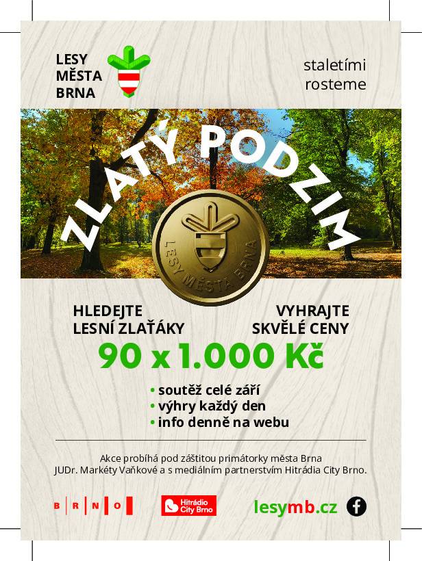 Vydejte se v září za dobrodružstvím do brněnských městských lesů. Lesy města Brna a.s. připravily novou soutěž Zlatý podzim, ve které můžete hledat zlaté mince v hodnotě 1 000 korun a získat za ně atraktivní ceny. Každý den budou na jednom místě ukryty tři mince, během září jich tak bude ve hře celkem 90. K jejich nalezení pomohou nápovědy a indicie zveřejňované webu a na sociálních sítích Lesů města Brna. Soutěž vás zavede na zajímavá místa brněnských městských lesů a nabídne nejen zábavu, ale i řadu zajímavostí. Věděli jste například, že brněnské městské lesy jsou největším městským lesním majetkem v České republice? Během hry se dozvíte také, proč je významný rok 1466, proč Lesy města Brna sídlí v Kuřimi nebo jak les pomáhá zadržovat vodu v krajině. Soutěž připomíná více než šest set let historie brněnských městských lesů a jejich význam pro Brno. Hrajte s námi a objevte poklady brněnských městských lesů!