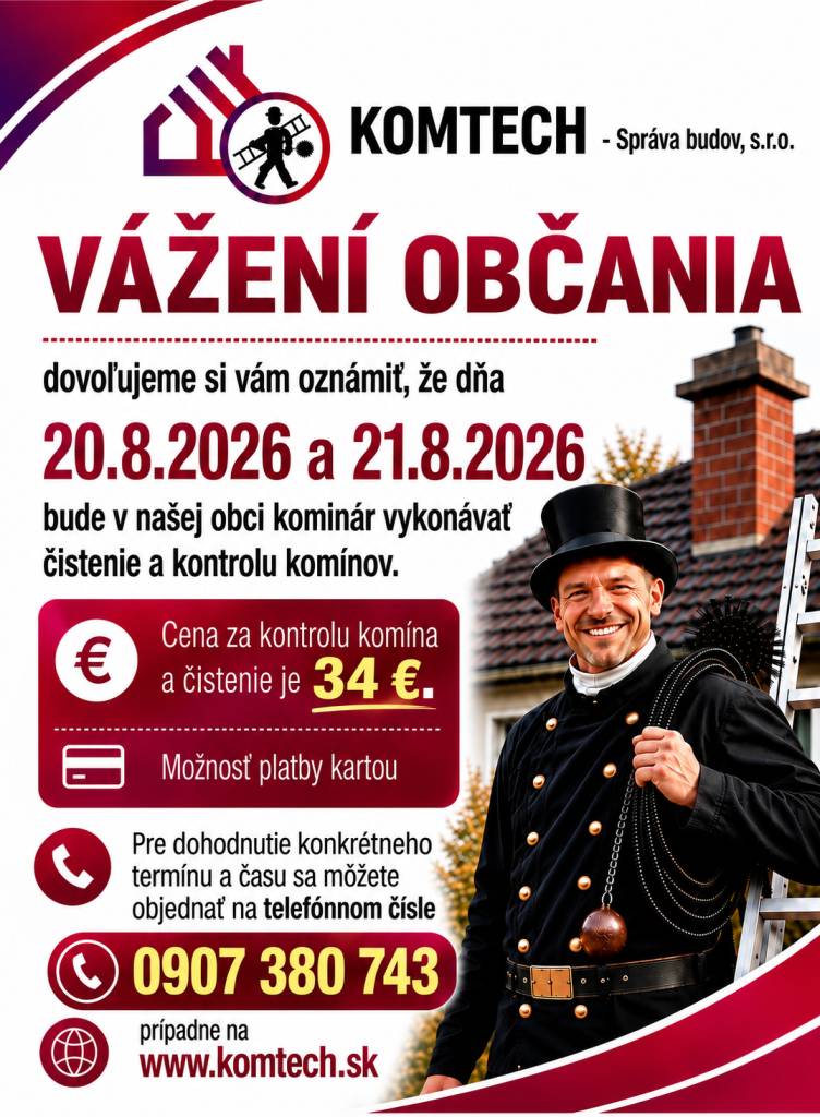 Oznamujeme Vám, že vo štvrtok 20.08.2026 a v piatok 21.08.2026 bude v našej obci kominár vykonávať čistenie a kontrolu komínov.Cena za kontrolu a čistenie komína je 34 eur. Pre dohodnutie konkrétneho termínu a času sa môžete objednať na telefónnom čísle 0907 380 743, prípadne na www.komtech.sk