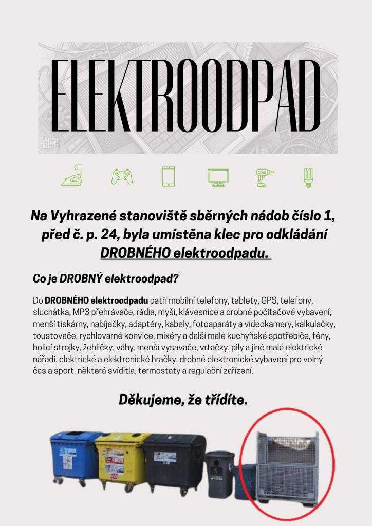Na Vyhrazeném stanovišti sběrných nádob č. 1 u č. p. 24 byla nově umístěna klec pro odkládání drobného elektroodpadu. V přiloženém letáčku najdete přehled toho, co do klece patří. Prosíme o jeho dodržování, aby mohla klec na stanovišti zůstat a sloužit všem občanům.