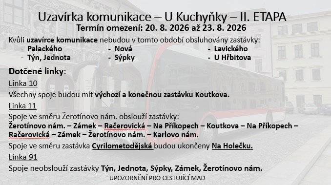 Od 20. 8. do 23. 8. 2026 bude z důvodu uzavírky v lokalitě Kuchyňka omezen provoz některých linek a obsluha vybraných zastávek. Omezení se týká linek 10, 11 a 91. Prosíme cestující, aby s omezením počítali a před cestou si ověřili aktuální trasu svého spoje. Kompletní přehled změn a dotčených zastávek najdete na přiloženém obrázku. Děkujeme za pochopení a trpělivost. 🙏