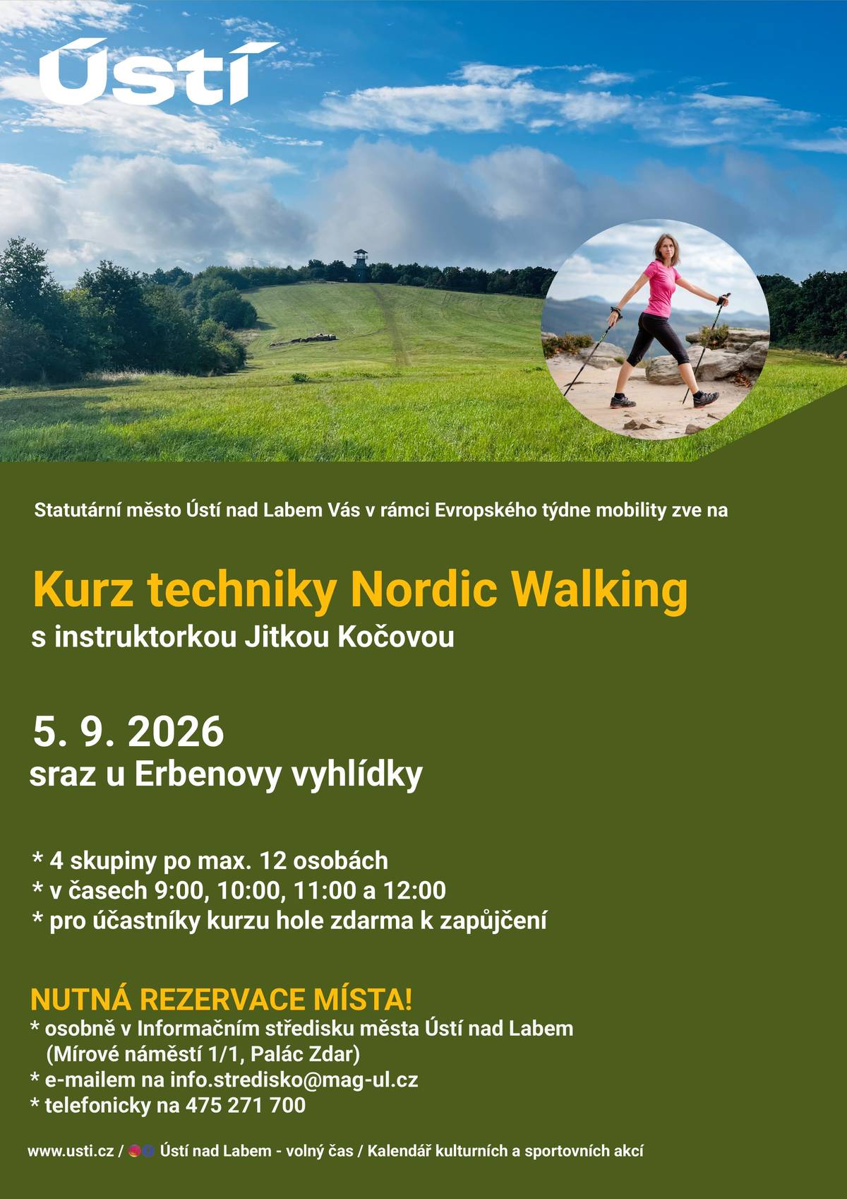 HOLE DO RUKY, POHODLNÉ BOTY NA NOHY A JDEME! V rámci Evropského týdne mobility jsme pro Vás připravili další skvělou příležitost, jak se rozhýbat, být venku a udělat něco pro sebe. Chcete zjistit, proč si Nordic Walking získává čím dál více příznivců? Přijďte si ho vyzkoušet pod vedením zkušené instruktorky Jitky Kočové a naučte se techniku, díky které zapojíte celé tělo a z obyčejné chůze vytěžíte maximum.  5. září 2026 sraz u Erbenovy vyhlídky 9:00 | 10:00 | 11:00 | 12:00 POZOR – V KAŽDÉM ČASE JE POUZE 12 MÍST! Nemáte vlastní hole? Nevadí! Účastníkům kurzu je zapůjčíme zdarma. REZERVACE PRÁVĚ SPOUŠTÍME! Své místo si zajistěte:  osobně v Informačním středisku města Ústí nad Labem e-mailem na info.stredisko@mag-ul.cz telefonicky na 475 271 700  KURZ JE ZDARMA