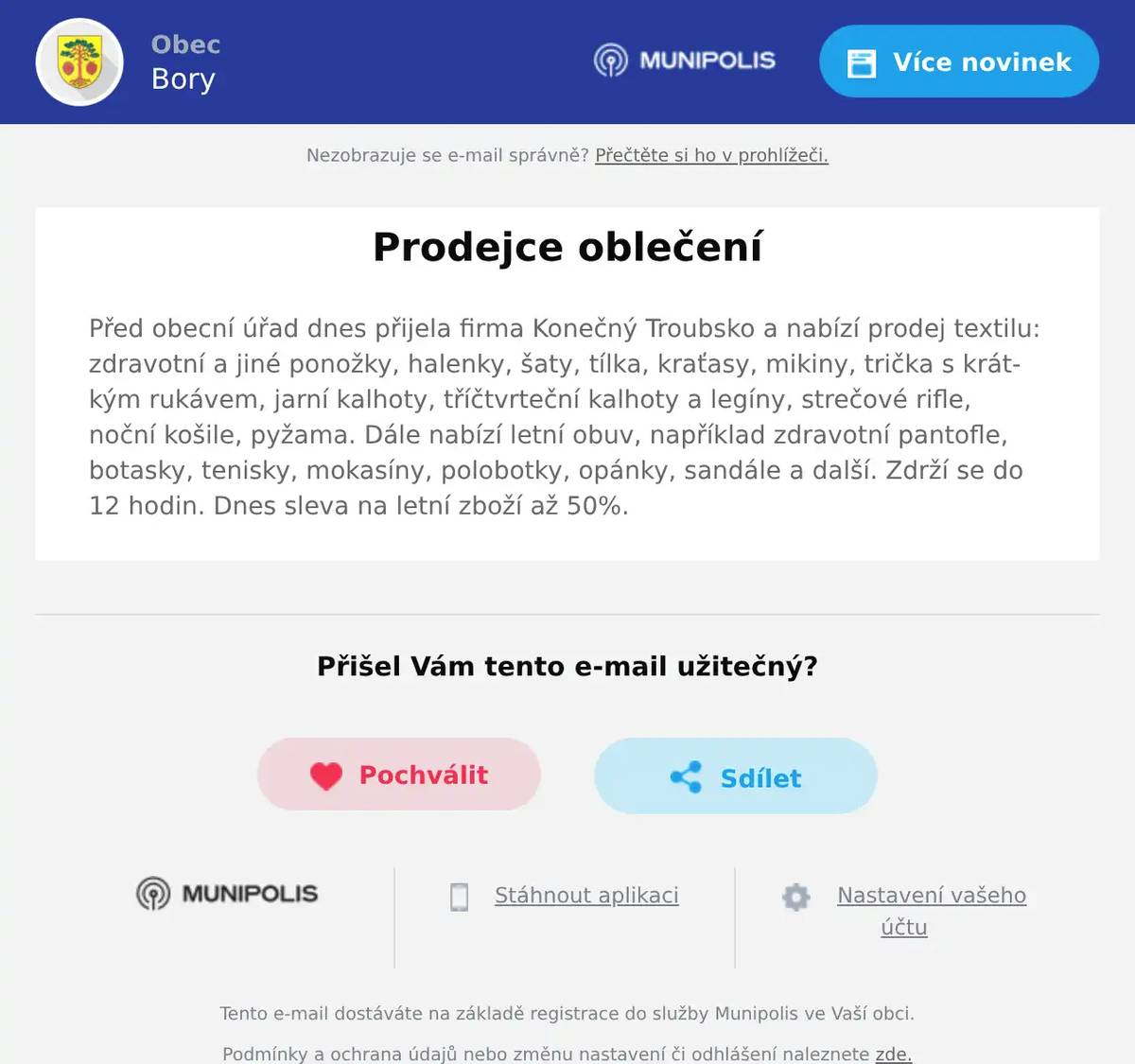 Před obecní úřad dnes přijela firma Konečný Troubsko a nabízí prodej textilu: zdravotní a jiné ponožky, halenky, šaty, tílka, kraťasy, mikiny, trička s krátkým rukávem, jarní kalhoty, tříčtvrteční kalhoty a legíny, strečové rifle, noční košile, pyžama. Dále nabízí letní obuv, například zdravotní pantofle, botasky, tenisky, mokasíny, polobotky, opánky, sandále a další. Zdrží se do 12 hodin. Dnes sleva na letní zboží až 50%.