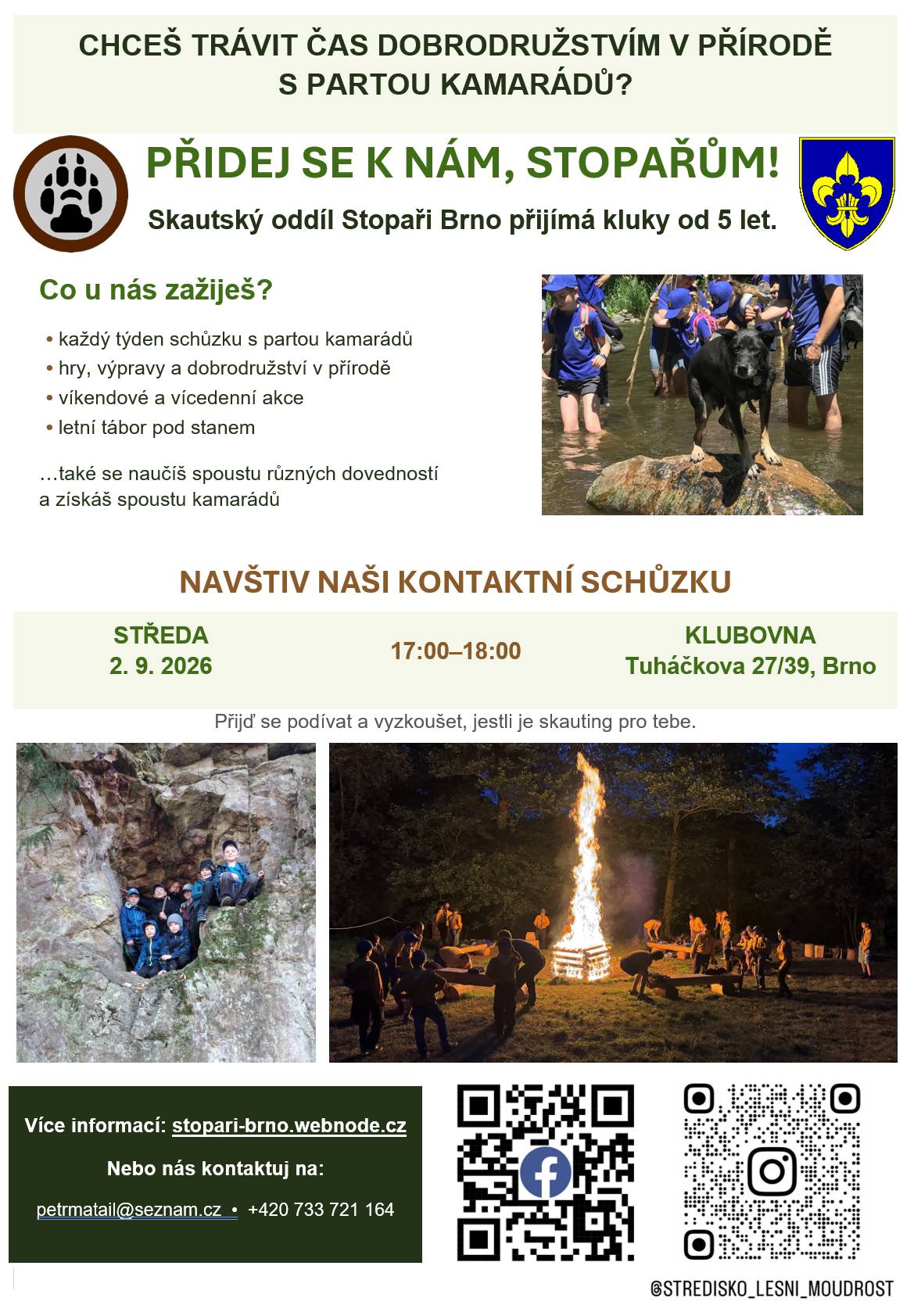CHCEŠ TRÁVIT ČAS DOBRODRUŽSTVÍM V PŘÍRODĚ S PARTOU KAMARÁDŮ? PŘIDEJ SE K NÁM! Skautské oddíly Stopaři a Slunečnice Brno přijímají nové členy.  Co u nás zažiješ? • každý týden schůzku s partou kamarádů • hry, výpravy a dobrodružství v přírodě • víkendové a vícedenní akce • letní tábor pod stanem NAVŠTIV NAŠI KONTAKTNÍ SCHŮZKU, KLUBOVNA Tuháčkova 27/39, Brno Stopaři - 2. 9. 2026 v 17:00 Slunečnince 8. 9. 2026 v 17:00 Přijď se podívat a vyzkoušet, jestli je skauting pro tebe. Více informací: stopari-brno.webnode.cz, www.slunecnice.estranky.cz Nebo nás kontaktuj na: petrmatail@seznam.cz  +420 733 721 164
