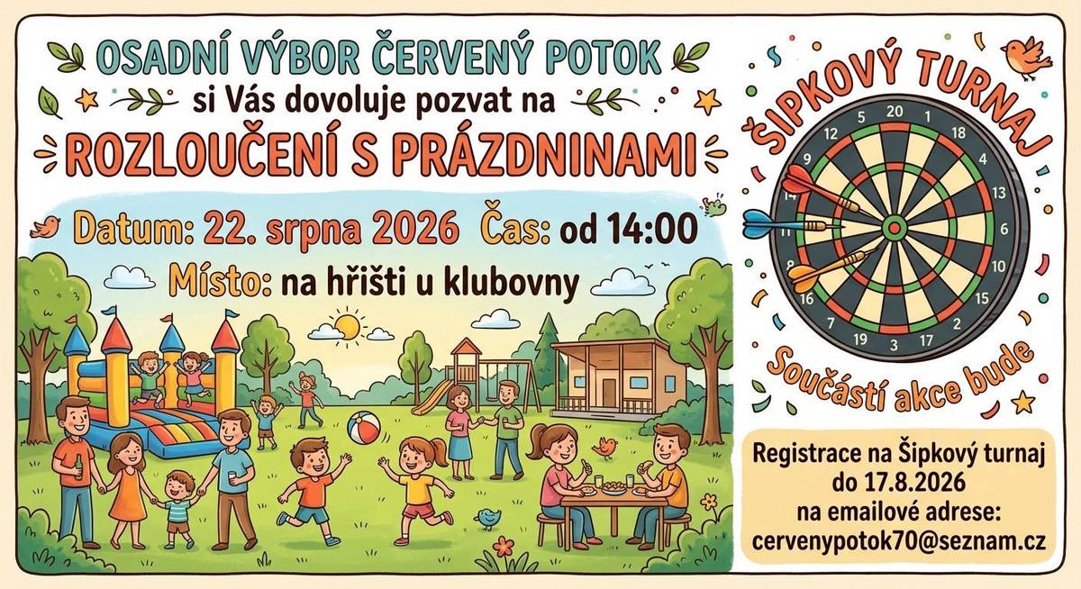 Osadní výbor obce Červený Potok si Vás dovoluje pozvat na Rozloučení s prázdninami v sobotu 22.8.2026 od 14:00 na hřišti u klubovny. V areálu budou připraveny sportovní aktivity - lukostřelba, badminton, stolní tenis. Součástí akce bude šipkový turnaj. Pro organizaci turnaje je nutné se do 17.8.2026 zaregistrovat na emailové adrese cervenypotok70@seznam.cz a z této adresy Vám také budou podány bližší informace.  Srdečně zvou pořadatelé.