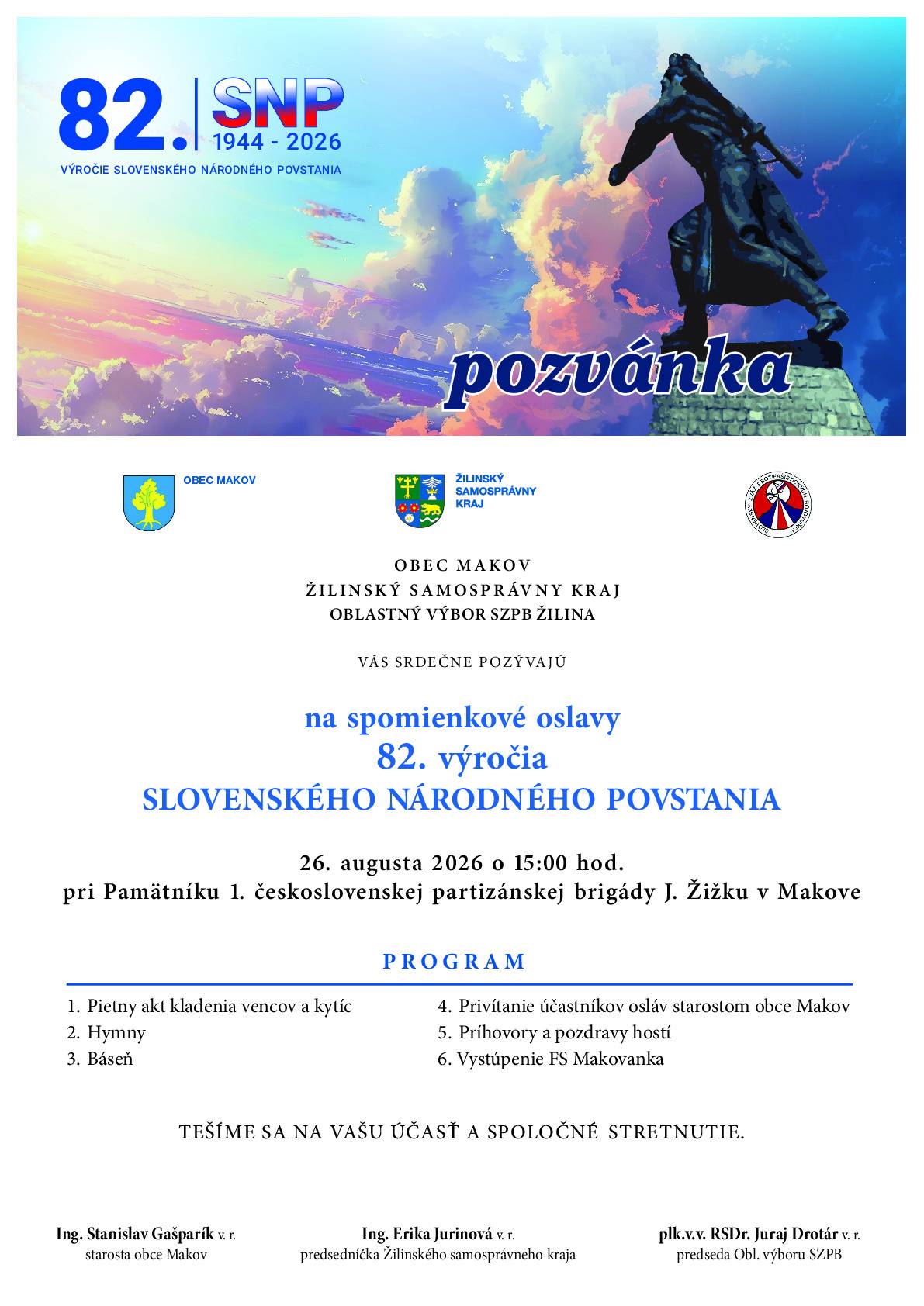 OBEC MAKOV, ŽILINSKÝ SAMOSPRÁVNY KRAJ, OBLASTNÝ VÝBOR SZPB ŽILINA VÁS SRDEČNE POZÝVAJÚ na spomienkové oslavy 82. výročia SLOVENSKÉHO NÁRODNÉHO POVSTANIA 26. augusta 2026 o 15:00 hod. pri Pamätníku 1. československej partizánskej brigády J. Žižku v Makove. PROGRAM 1. Pietny akt kladenia vencov a kytíc 2. Hymny 3. Báseň 4. Privítanie účastníkov osláv starostom obce Makov 5. Príhovory a pozdravy hostí 6. Vystúpenie FS Makovanka  TEŠÍME SA NA VAŠU ÚČASŤ A SPOLOČNÉ STRETNUTIE.