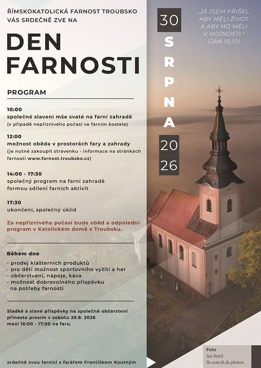 Římskokatolická farnost Troubsko srdečně zve na Den farnosti v neděli 30. srpna 2026 10:00  - společné slavení mše svaté na farní zahradě (v případě nepříznivého počasí ve farním kostele) 14:00 – 17:30  Společný program na farní zahradě formou sdílení farních aktivit 17:30 ukončení Za nepříznivého počasí odpolední program v Katolickém domě v Troubsku) K dispozici bude občerstvení, prodej klášterních produktů, Pro děti možnost her. Srdečně zve farář František Koutný