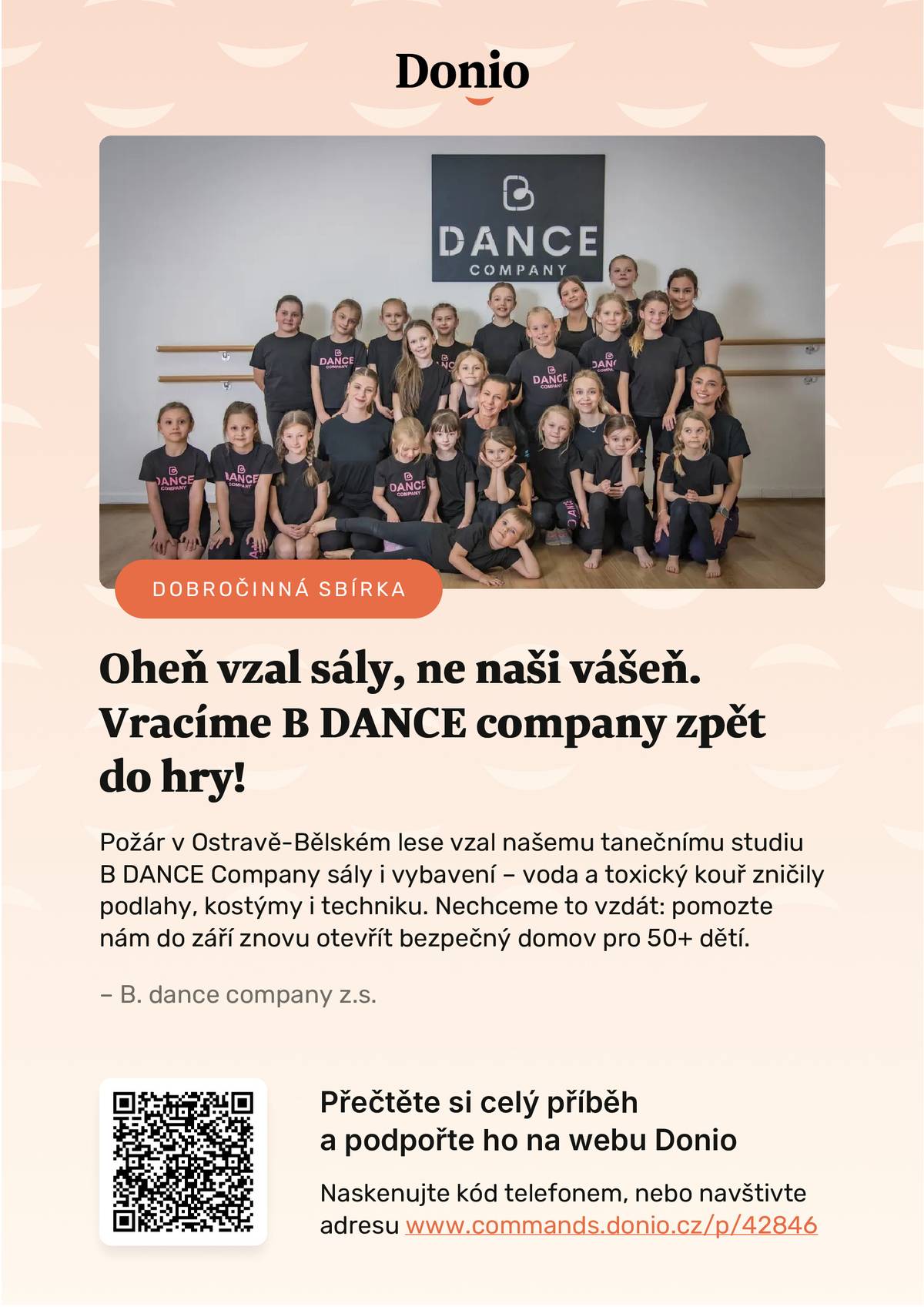 Červencový požár obchodního centra u Bělského lesa připravil taneční studio B DANCE o dosavadní zázemí i značnou část vybavení. Více než padesát dětí a mladých tanečníků ale o své tréninky nepřijde. Studiu se podařilo najít nové prostory v budově ZŠ Klegova na Jihu a nyní žádá veřejnost o pomoc s jejich vybavením. Při požáru z 9. na 10. července poškodila prostory studia hasební voda a kouř. Znehodnoceny byly taneční sály, cvičební pomůcky i kostýmy. B DANCE přesto plánuje už v září zahájit novou sezónu, pokračovat v trénincích současných členů a otevřít také nábor nových tanečníků. Novým domovem studia se stane budova základní školy na Klegově ulici, kde bude mít k dispozici celé patro. Aby zde mohly děti bezpečně trénovat, je však potřeba prostory vybavit. Spolek proto spustil veřejnou sbírku na platformě Donio. Cílových 350 tisíc korun chce využít především na taneční podlahu, zrcadla, hudební aparaturu a náhradu zničených pomůcek a kostýmů. Během prvních dnů přispělo více než padesát dárců částkou přesahující 50 tisíc korun. Pomoci může každý. Přispět lze prostřednictvím sbírky B DANCE tančí dál na Donio, jejím sdílením na sociálních sítích s hashtagem #BDanceTanciDal nebo nabídkou firemního partnerství. B DANCE company působí v Ostravě od roku 2022 a věnuje se tanečnímu vzdělávání dětí a mládeže. Jeho svěřenci pravidelně uspívají také na soutěžích – jen v minulé sezóně získali 29 finálových umístění, z toho 14 zlatých medailí.