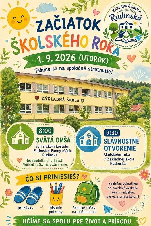 Riaditeľstvo ZŠ s MŠ Rudinská oznamuje rodičom a žiakom, že nový školský rok 2026/2027 sa oficiálne začne  01. 09. 2026 (utorok) O 8:00 hod. sa uskutoční svätá omša vo farskom kostole Fatimskej Panny Márie. Školské tašky si žiaci môžu priniesť so sebou, aby ich pán dekan počas svätej omše požehnal. Po jej skončení sa žiaci presunú do budovy ZŠ Rudinská, kde o 9:30 hod. pani riaditeľka spolu s pani starostkou slávnostne otvoria nový školský rok. Srdečne pozývame aj rodičov našich prvákov. Po úvodnom príhovore sa žiaci presunú do svojich tried, kde budú oboznámení s vnútorným poriadkom školy a organizačnými pokynmi. 📌 Nezabudnite si priniesť:  písacie potreby, prezúvky.  Prajeme všetkým žiakom úspešný štart do nového školského roka!