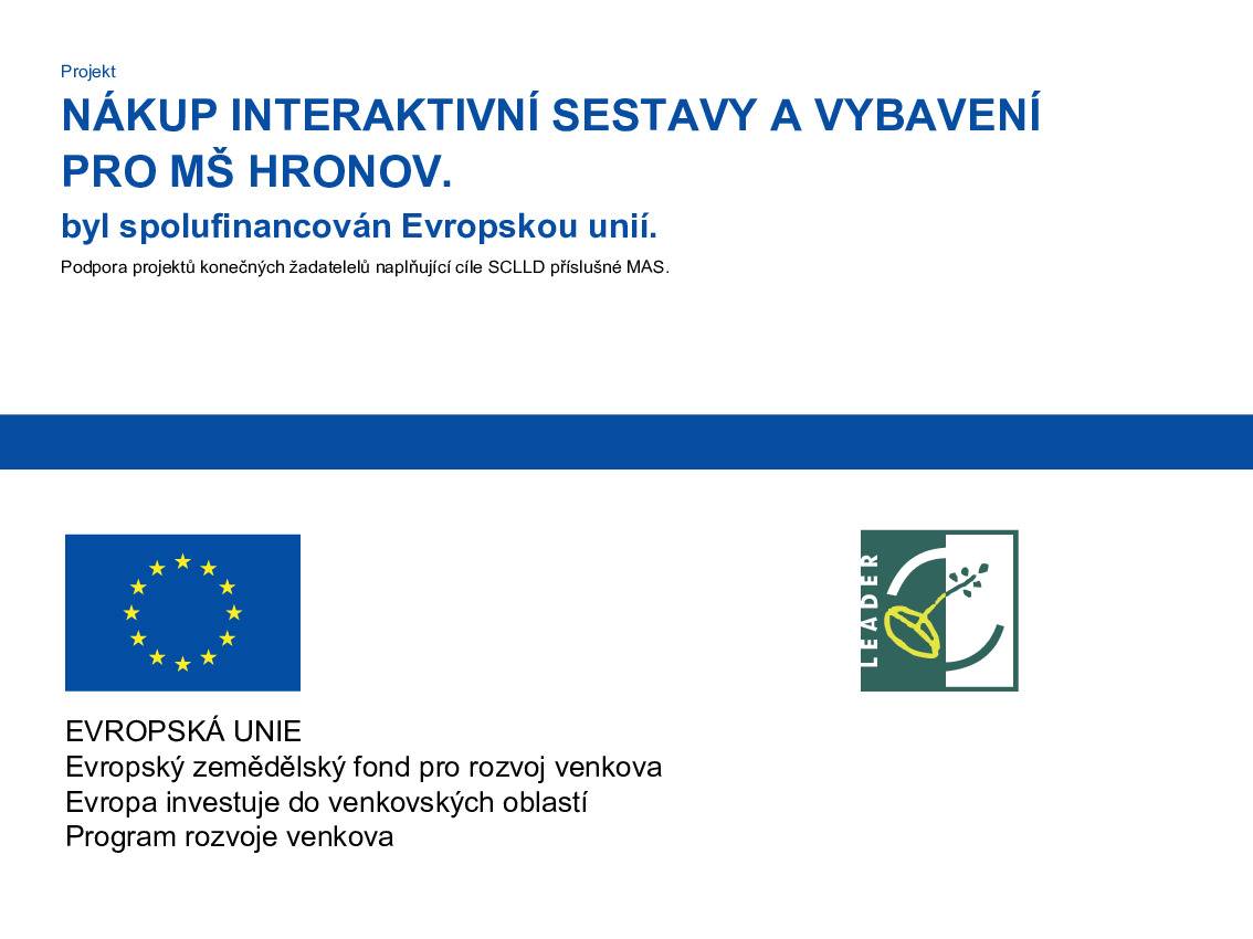 V průběhu jarních měsíců jsme inovovali prostor na budově Sluníčka – Mateřské školy Hronov. Děti se mohou těšit z nové interaktivní tabule, nábytku a koberce. Interaktivní tabule bude využita při vzdělávání a rozvoji digitálních kompetencí dětí, které navštěvují mateřskou školu. Důležitou součástí projektu bylo i proškolení pedagogických pracovníků mateřské školy, a přiblížení jim tak možnosti využívání této digitální pomůcky.  Interaktivní tabule má široké využití, například pro nácvik grafomotoriky, rozvíjení předmatematické a předčtenářské gramotnosti, orientace v prostoru a čase, dopravní, pohybové, hudební, enviromentální výchovy a lze ji samozřejmě použít na promítání záznamů nejenom z akcí školy. Děti mohou na tabuli pracovat individuálně i skupinově, a posilovat tak vzájemnou spolupráci a mezilidské vztahy. Finanční prostředky na realizaci se podařilo získat prostřednictvím dotace z 6. výzvy PRV, kterou vyhlásila MAS Stolové hory, z. s. 2.5.2022 a za podpory Města Hronova. Více informací o jednotlivých výzvách a činnosti MAS Stolové hory na https://www.mas-stolovehory.cz/
