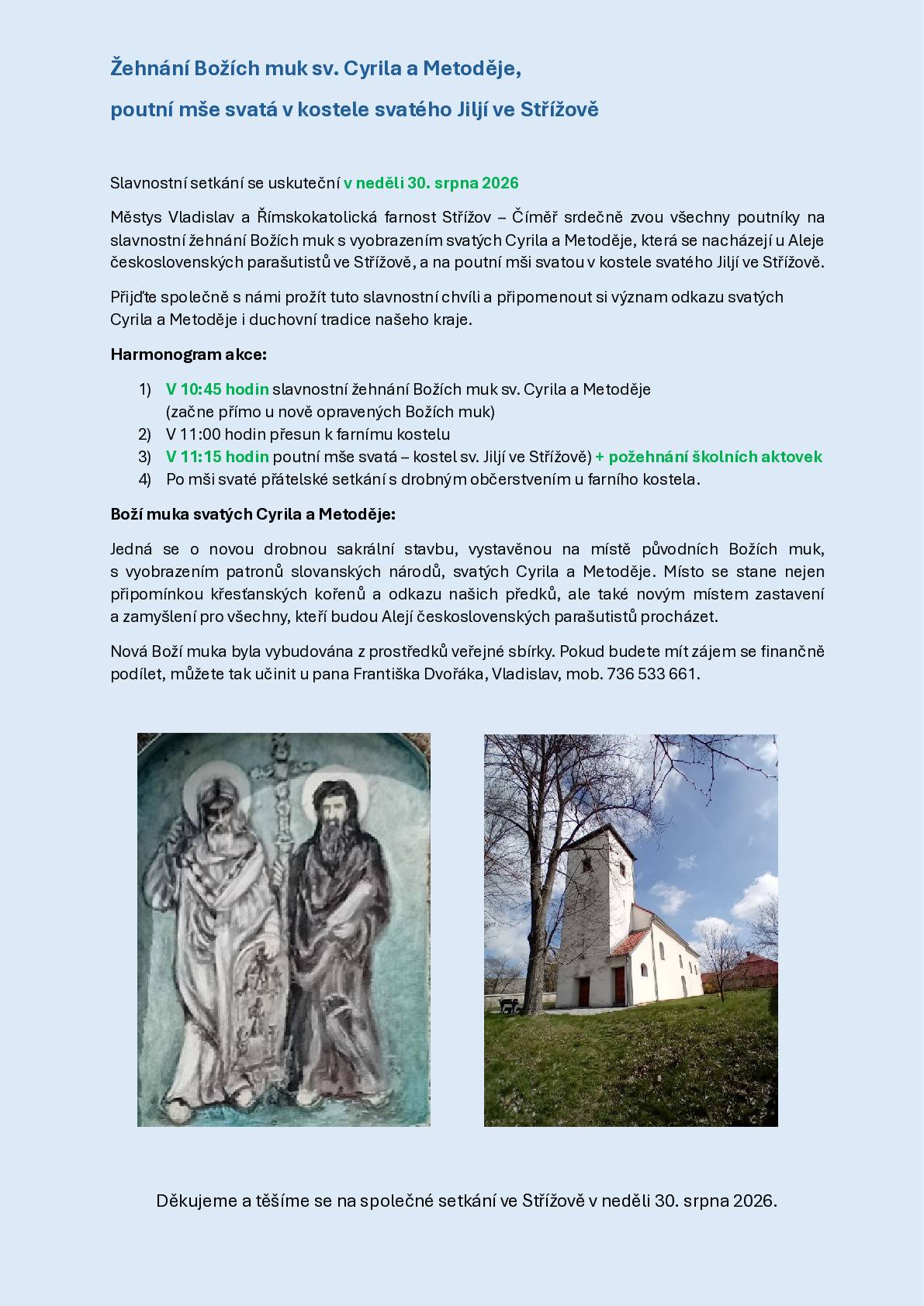 Žehnání Božích muk sv. Cyrila a Metoděje, poutní mše svatá v kostele svatého Jiljí ve Střížově Slavnostní setkání se uskuteční v neděli 30. srpna 2026. Městys Vladislav a Římskokatolická farnost Střížov – Číměř srdečně zvou všechny poutníky na slavnostní žehnání Božích muk s vyobrazením svatých Cyrila a Metoděje. Harmonogram akce: 1) V 10:45 hodin slavnostní žehnání Božích muk sv. Cyrila a Metoděje (začne přímo u nově opravených Božích muk) 2) V 11:00 hodin přesun k farnímu kostelu 3) V 11:15 hodin poutní mše svatá – kostel sv. Jiljí ve Střížově) + požehnání školních aktovek 4) Po mši svaté přátelské setkání s drobným občerstvením u farního kostela.