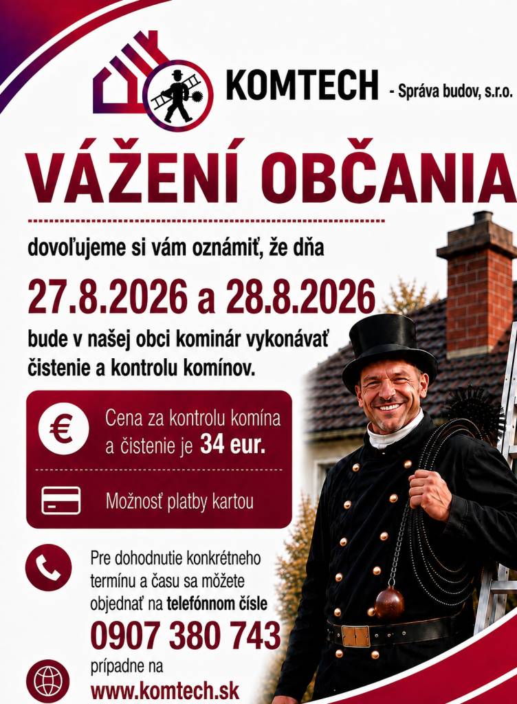 Vážení občania, dovoľujeme si vám oznámiť, že dňa 27.08.2026 a 28.08.2026 bude v našej obci kominár vykonávať čistenie a kontrolu komínov. Cena za kontrolu a čistenie komína je 34 eur. Pre dohodnutie konkrétneho termínu a času sa môžete objednať na telefónnom čísle 0907 380 743.
