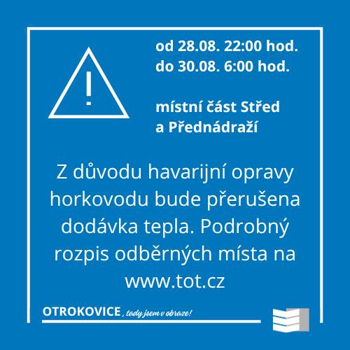 Teplárna Otrokovice informuje, že z důvodu provedení havarijní opravy horkovodu Otrokovice - střed přeruší dodávku tepla a teplé vody. K přerušení dodávek dojde v pátek 28.08. od 22:00 hodin a potrvá do neděle 30.08. do 6:00 hodin. Podrobný rozpis odběrných míst najdete na www.tot.cz