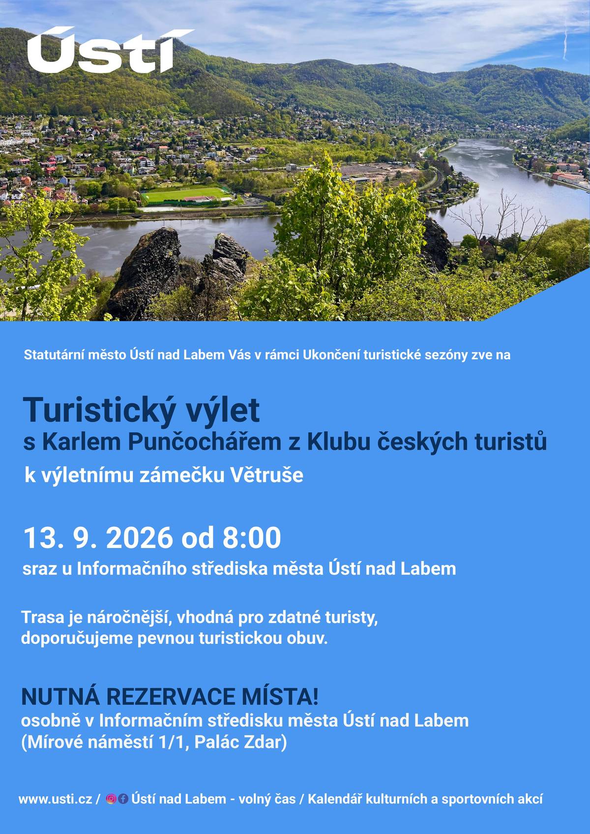 V neděli 13. 9. 2026 obujte pohorky a vydejte se s námi na turistický výlet. Průvodcem tentokrát bude Karel Punčochář z Klubu českých turistů.  📍 Vyrážíme v 8:00 od Informačního střediska města Ústí nad Labem a půjdeme po Labské stezce, přes Masarykovo zdymadlo a částí naučné stezky Větruše-Vrkoč až do areálu výletního zámečku Větruše (cca 8 km). Trasa je náročnější a vhodná pro zdatnější turisty, takže pevná turistická obuv je základ. A co Vás čeká v cíli? Výlet zakončíme přímo v dějišti akce UKONČENÍ TURISTICKÉ SEZÓNY, kde bude od 11:00 v plném proudu program pro celou rodinu. Děti si vyzkouší interaktivní cestu chleba, užijí si pohádku Sváťova dividla, nafukovací atrakce, hrací centrum, šlapací káry nebo malování na obličej. Počet míst na výlet je omezený a rezervace je nutná! Rezervovat si své místo můžete osobně v Informačním středisku města Ústí nad Labem (Mírové náměstí 1/1, Palác Zdar)