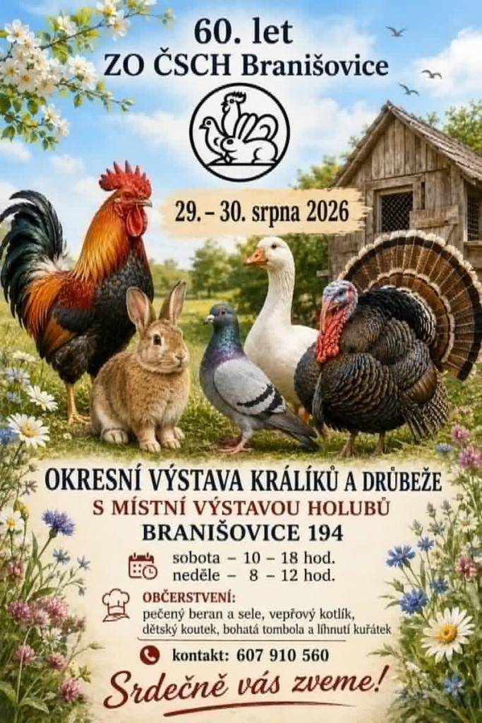 60. let ZO ČSCH BRANIŠOVICE - 29. - 30. SRPTNA 2026   OKRESNÍ VÝSTAVA KRÁLÍKŮ A DRŮBEŽE S MÍSTNÍ VÝSTAVOU HOLUBŮ BRANIŠOVICE 194.   SOBOTA - OD 10 -18 HOD.  NEDĚLE - OD 8 - 12 HOD.  vice informací viz. příloha