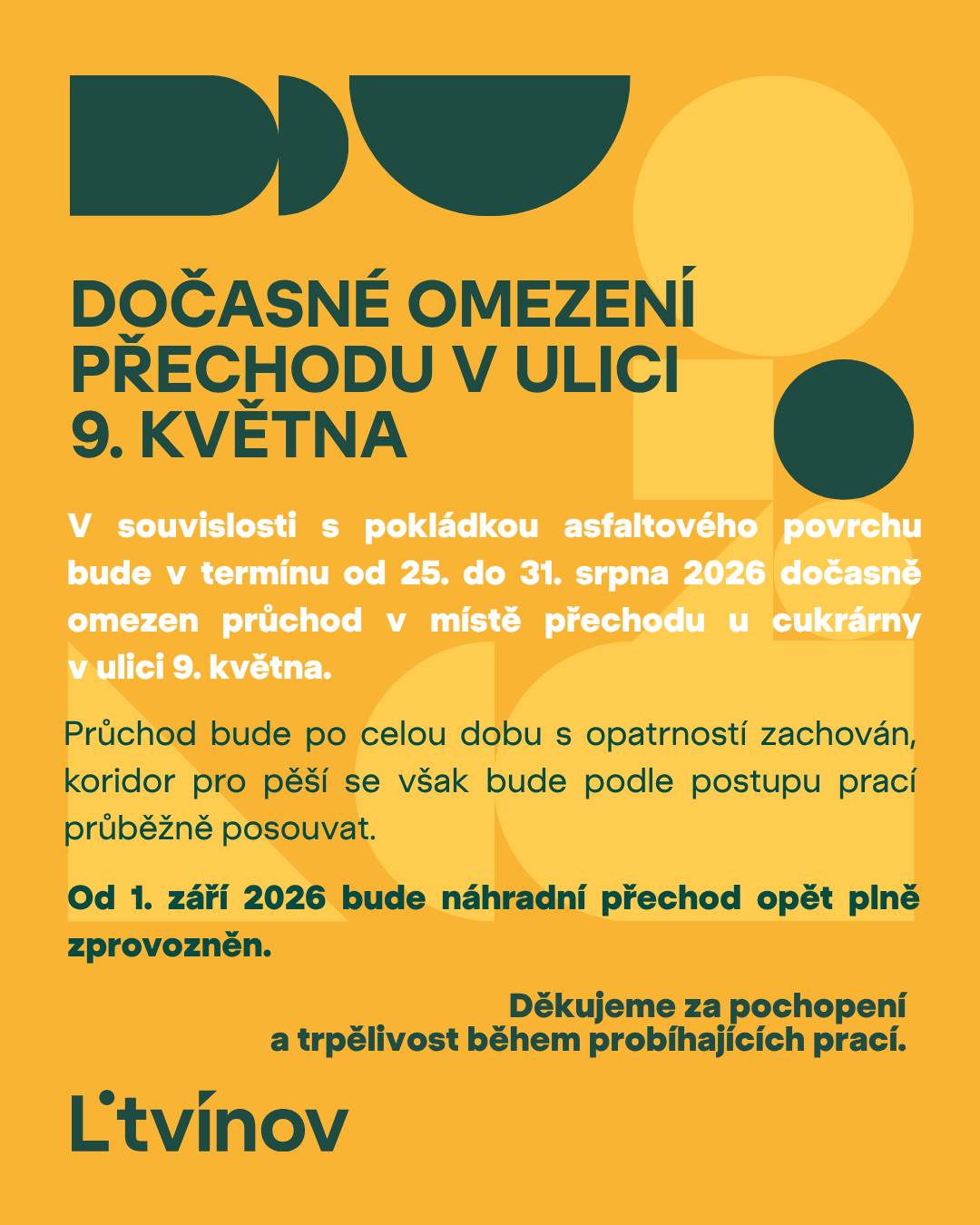 V souvislosti s pokládkou asfaltového povrchu bude v termínu od 25. do 31. 8. 2026 dočasně omezen průchod v místě přechodu u cukrárny v ulici 9. května. 🚶 Průchod bude po celou dobu s opatrností zachován, koridor pro pěší se však bude podle postupu prací průběžně posouvat.    Od 1. 9. 2026 bude náhradní přechod opět plně zprovozněn. Děkujeme za pochopení a trpělivost během probíhajících prací. 🙏