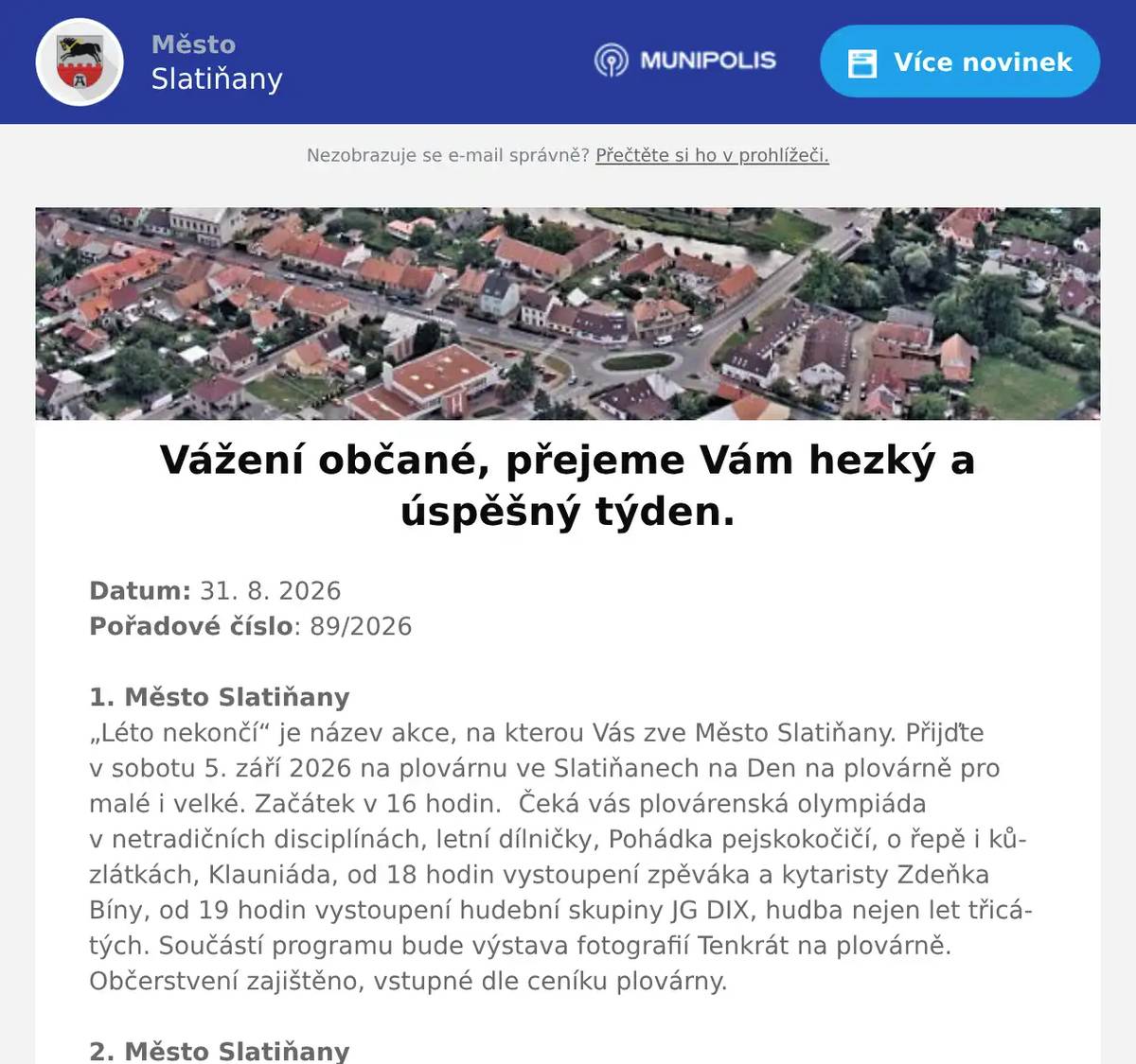 Datum: 31. 8. 2026Pořadové číslo: 89/20261. Město Slatiňany„Léto nekončí“ je název akce, na kterou Vás zve Město Slatiňany. Přijďte v sobotu 5. září 2026 na plovárnu ve Slatiňanech na Den na plovárně pro malé i velké. Začátek v 16 hodin.  Čeká vás plovárenská olympiáda v netradičních disciplínách, letní dílničky, Pohádka pejskokočičí, o řepě i kůzlátkách, Klauniáda, od 18 hodin vystoupení zpěváka a kytaristy Zdeňka Bíny, od 19 hodin vystoupení hudební skupiny JG DIX, hudba nejen let třicátých. Součástí programu bude výstava fotografií Tenkrát na plovárně.  Občerstvení zajištěno, vstupné dle ceníku plovárny.2. Město SlatiňanyVernisáží bude zahájena výstava fotografií Miloše Fica „Přes překážky ke hvězdám“, která se bude konat v pátek 4. září 2026 v 17.30 na Švýcárně. Úvodním slovem potěší Zdeněk Jirásek.3. Svaz diabetiků SlatiňanySvaz diabetiků Slatiňany má ještě volná místa na zájezd do Tater, který se koná od 8. září do 13. zaří 2026. Odjezd ve 4 hodiny od školky, Sokolovo, Střed, Chrudim Borzna. Cena 220 euro a 1000 Kč. V ceně je ubytování, strava plná penze, doprava tam i zpět. Další výlety Tatranská Lomnice, Hrebienok, Kežmarok, Levoča, Štrbské pleso  se platí pouze doprava. Zájemci se mohou hlásit u paní Slachové telefon 723077036 4. Město SlatiňanyVážení občané, oznamujeme Vám, že Stavební úřad ve Slatiňanech bude do 7. 9. 2026 uzavřen z důvodu čerpání dovolené a pracovní neschopnosti zaměstnanců. Děkujeme za pochopení.5. SDH TrpišovSDH Trpišov pořádá v sobotu 5. září první ročník soutěže ve vaření kotlíkového guláše na návsi za obchodem. Přijďte ochutnat všechny soutěžní guláše a následně rozhodnout o vítězi. Začátek vaření ve 13 hodin, ochutnávky a vyhlášení od 17 hodin. Večer posezení s živou muzikou, občerstvení zajištěno. Srdečně zvou hasiči Trpišov.6. Město Slatiňany, TSSS SlatiňanyPřipomínáme nájemcům hrobových míst na hřbitově ve Slatiňanech, aby si nejpozději do pondělí 31. srpna 2026 odstranili veškeré nádoby, nářadí a jiné předměty umístěné za jejich hroby. Děkujeme za pochopení.7. pan PeřinaAgentura ochrany přírody a krajiny ČR, regionální pracoviště Správa CHKO Železné hory Vás srdečně zve na NOC S NETOPÝRY ve středu 2. 9. 2026 v 18 hodin. Místo konání Kochánovické rybníky  a bývalá střelnice. Sraz v 18 hodin na parkovišti školícího centra Policie ČR v Kochánovicích.8. Město SlatiňanyMěsto Slatiňany srdečně zve na 220. Laskavý večer, který se bude konat 3. září 2026 v 19 hodin ve Společenském domě ve Slatiňanech. Tentokrát se můžete těšit na vystoupení Karla Vepřeka, který zahraje a zazpívá zhudebněné básně Ivana Martina Jirouse, Bohuslava Reynka, Pavla Kolmačky a dalších. Vstupné 100 Kč, rezervace vstupenek v Infocentru Slatiňany.9. Prodejna potravin T. G. Masaryka 117Oznamujeme občanům, že od 1. 9. 2026 bude na adrese T.G.Masaryka 117 ve Slatiňanech nově k dispozici prodejna potravin. V prodeji budou také domácí potřeby a sazenice květin.10. Osadní výbor ŠkrovádOsadní výbor Škrovád Vás zve na schůzi, která se koná ve středu 2. září 2026 od 18 hodin v Hospodě pod Kopcem. Těšíme se na Vás.11. TSSS SlatiňanyNa plovárně byly nalezeny klíče. Případný majitel si je může vyzvednout na pokladně plovárny.