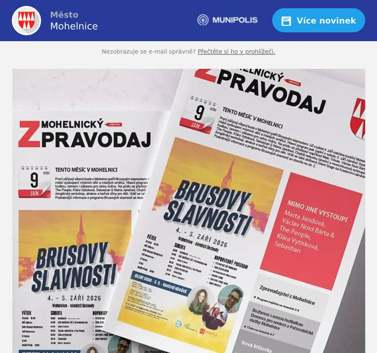 Vážení občané, zářijové vydání Mohelnického zpravodaje je tady a přináší pozvánku na jednu z největších akcí roku. První zářijový víkend bude v Mohelnici patřit Brusovým slavnostem. Už v pátek 4. září se můžete těšit na tradiční Mohelnické mládí s vystoupeními místních dětí a mladých umělců. Hlavní program pak v sobotu 5. září naplní náměstí Svobody hudbou, tancem a zábavou pro celou rodinu. Vystoupí například Meki Tribute, Václav Noid Bárta & The People, Klára Vytisková, Sebastian nebo Marta Jandová. Nebudou chybět ani taneční a novocirkusová vystoupení, žonglérský workshop, atrakce a tvořivé dílny pro děti či oblíbená Silent Stage na Kostelním náměstí. Podrobnosti najdete na straně 2. V aktuálním čísle si můžete přečíst také rozhovor s novou ředitelkou Domova pro seniory Mgr. Valerií Navrátilovou. Dozvíte se více o novinkách v městském parku, který ožil novým vodním prvkem a lavičkou věnovanou Pavlu „Aligátorovi“ Nenkovskému. Představíme vám také nový mohelnický projekt ZÓNA24 prostřednictvím rozhovoru s jeho zakladatelem. A samozřejmě nechybí ani oblíbená tajenka, přehled akcí Městského kulturního centra a další zajímavosti z dění ve městě. Přejeme vám příjemné čtení a krásné září. Vaše Mohelnice