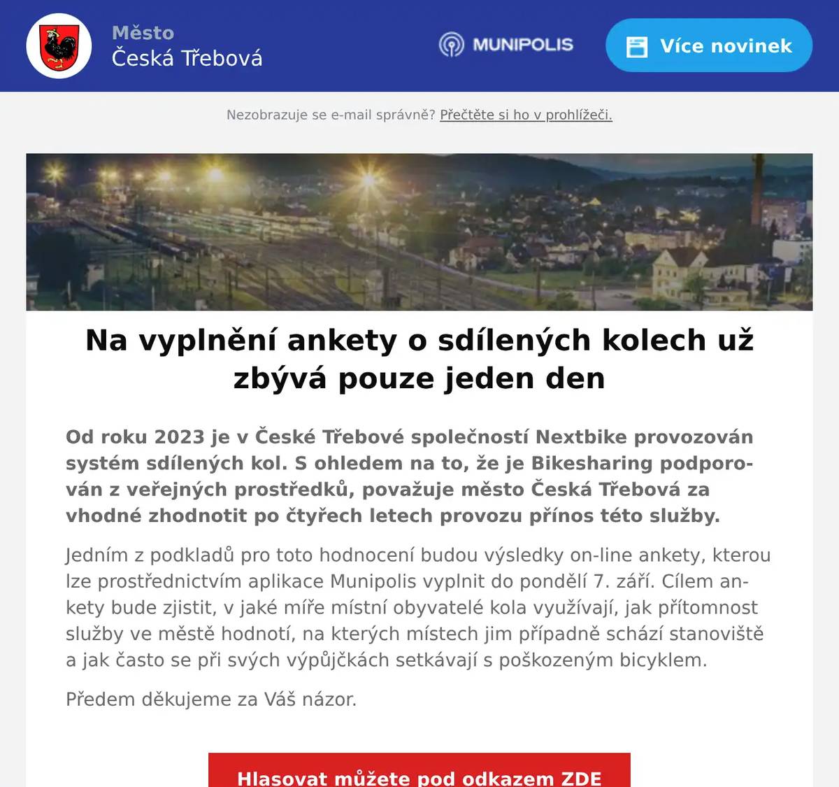 Od roku 2023 je v České Třebové společností Nextbike provozován systém sdílených kol. S ohledem na to, že je Bikesharing podporován z veřejných prostředků, považuje město Česká Třebová za vhodné zhodnotit po čtyřech letech provozu přínos této služby. Jedním z podkladů pro toto hodnocení budou výsledky on-line ankety, kterou lze prostřednictvím aplikace Munipolis vyplnit do pondělí 7. září. Cílem ankety bude zjistit, v jaké míře místní obyvatelé kola využívají, jak přítomnost služby ve městě hodnotí, na kterých místech jim případně schází stanoviště a jak často se při svých výpůjčkách setkávají s poškozeným bicyklem.  Předem děkujeme za Váš názor.