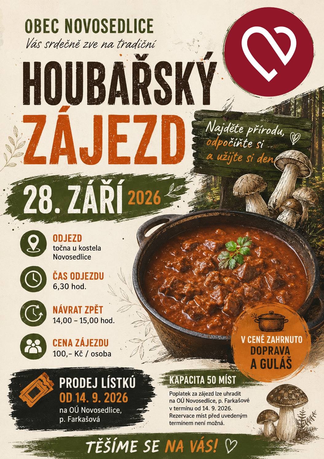Obec Novosedlice srdečně zve občany na tradiční houbařský zájezd, který se uskuteční v pondělí 28. září 2026. Vydejte se s námi do přírody, odpočiňte si a užijte si příjemný den spojený s houbařením. Součástí zájezdu bude také guláš. Informace k zájezdu:  📅 Termín: 28. září 2026 🚌 Odjezd: točna u kostela, Novosedlice 🕡 Čas odjezdu: 6:30 hod. 🕑 Předpokládaný návrat: 14:00–15:00 hod. 💰 Cena: 100 Kč / osoba 🎟️ Kapacita: 50 míst 🍲 V ceně je zahrnuta doprava a guláš  Prodej lístků bude zahájen 14. září 2026 na Obecním úřadě Novosedlice u paní Farkašové. Poplatek za zájezd je nutné uhradit při rezervaci. Rezervace míst před zahájením prodeje není možná. Těšíme se na společný den v přírodě a přejeme všem účastníkům plné košíky! 🍄🌲