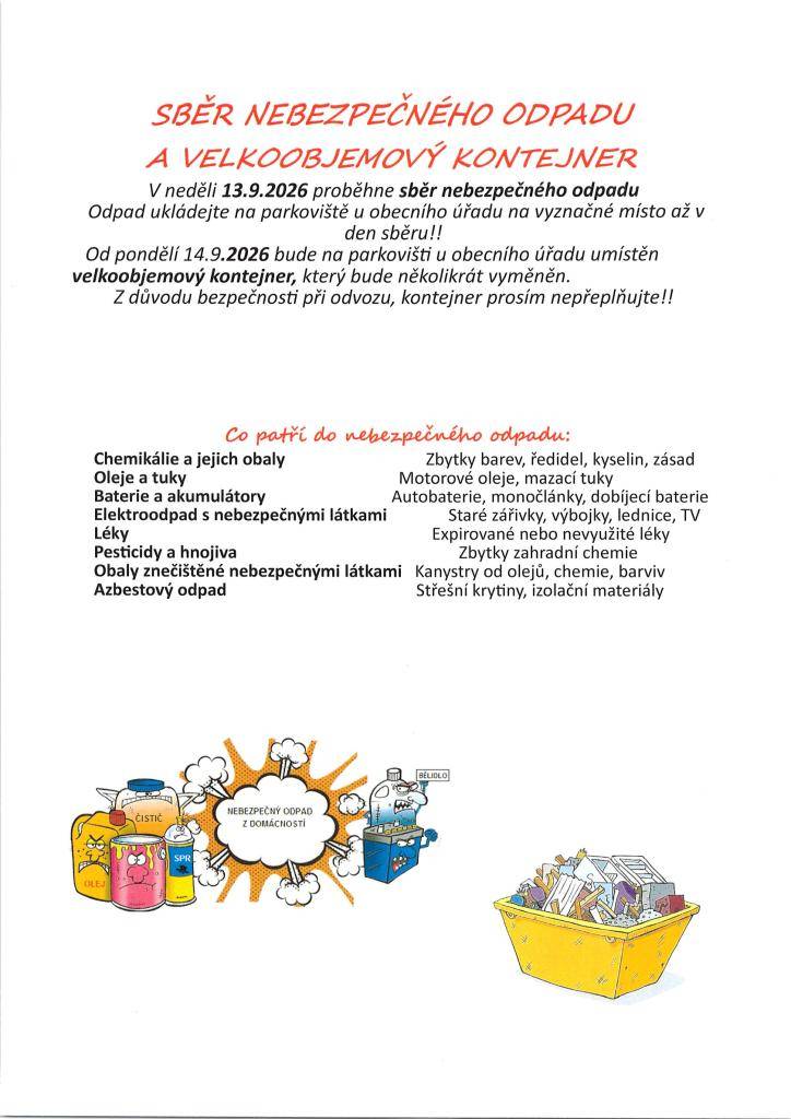 V neděli 13.9.2026 proběhne sběr nebezepečného odpadu. Odpad ukládejte na parkoviště u obecního úřadu na vyznačné místo.  Od pondělí 14.9.2026 bude na parkovišti umístěn velkoobjemový kontejner. Kontejner bude několikrát vyměněn.  Žádáme občany, aby kontejner nepřeplňovali.