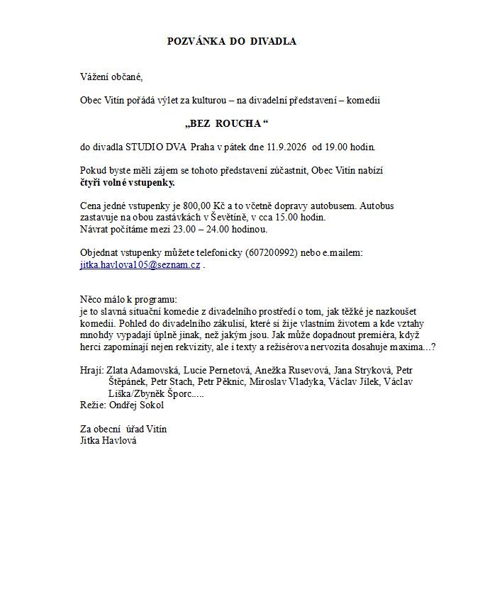 Obec Vitín pořádá výlet za kulturou – na divadelní představení – komedii "Bez roucha" do divadla STUDIO DVA Praha v pátek dne 11.9.2026 od 19.00 hodin. Pokud byste měli zájem se tohoto představení zúčastnit, Obec Vitín nabízí čtyři volné vstupenky.   Cena jedné vstupenky je 800,- Kč, a to včetně dopravy autobusem. Autobus zastavuje na obou zastávkách v Ševětíně, v cca 15.00 hodin. Návrat počítáme mezi 23.00 – 24.00 hodinou.   Objednat vstupenky můžete telefonicky: 607200992 nebo e.mailem: jitka.havlova105@seznam.cz.
